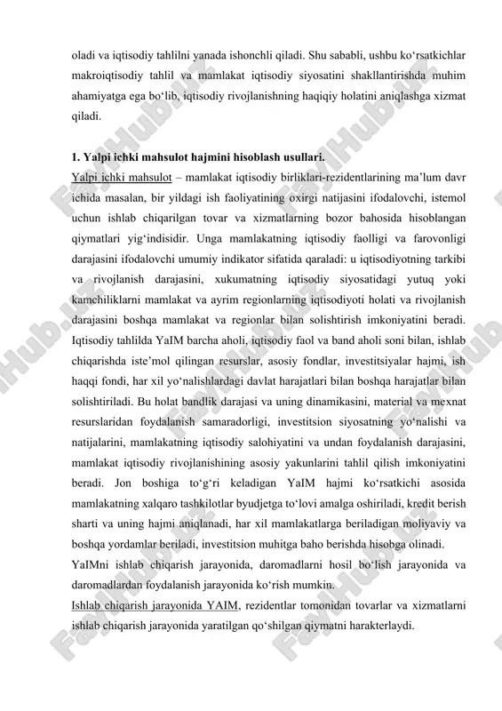 hi asosida mamlakatning xalqaro tashkilotlar byudjetga to‘lovi amalga oshiriladi, kredit berish sharti va uning hajmi aniqlanadi, har xil mamlakatlarga beriladigan moliyaviy va boshqa yordamlar beriladi, investitsion muhitga baho berishda hisobga olinadi. yaimni ishlab chiqarish jarayonida, daromadlarni hosil bo‘lish jarayonida va daromadlardan foydalanish jarayonida ko‘rish mumkin. ishlab chiqarish jarayonida yaim, rezidentlar tomonidan tovarlar va xizmatlarni ishlab chiqarish jarayonida yaratilgan qo‘shilgan qiymatni harakterlaydi. daromadlarni hosil bo‘lish jarayonida yaim, ishlab chiqaruvchilarning ishlab chiqarish jarayonida olgan va ishlab chiqarish qatnashchilari orasida taqsimlanadigan birlamchi daromadlarni ifodalaydi. daromadlardan foydalanish jarayonida yaim, milliy iqtisodiyot sektorlari tomonidan oxirgi iste’mol va jamg‘arish summalarini va tovar va xizmatlarning sof eksportini ifodalaydi. shularga asoslanib, yaim hajmini uch xil usulida aniqlanadi: ishlab chiqarish usuli, oxirgi foydalanish usuli va taqsimlash usuli. yaimni ishlab chiqarish usulida hisoblash. bu usulning mohiyati shundaki, unda yaimga barcha ishlab chiqarish birliklari – rezidentlar (firmalar, kompaniyalar, aktsioner jamiyatlari va boshqa korxonalar va xo‘jalik sub’ektlari)ning yalpi qo‘shilgan qiymat xajmlari yig‘indisi …