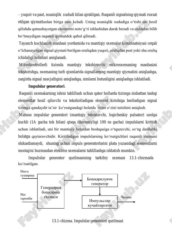 qamli signallarni berish uchun kuchlanishning ikki qiymati ishlatiladi – yuqori va past, noaniqlik xududi bilan ajratilgan. raqamli signalning qiymati ruxsat etilgan qiymatlardan biriga mos keladi. uning noaniqlik xududiga o‘tishi uni hosil qilishda qatnashayotgan elementni noto‘g‘ri ishlashidan darak beradi va oldindan bilib bo‘lmaydigan raqamli qiymatdek qabul qilinadi. tayanch kuchlanish manbasi yordamida va mantiqiy sxemalar kombinatsiyasi orqali o‘lchanayotgan signal qiymati berilgan oraliqdan yuqori, oraliqdan past yoki shu oraliq ichidaligi holatlari aniqlanadi. mikrokontrollerli tizimda mantiqiy tekshiruvchi mikrosxemaning manbasini tekshirishga, sxemaning turli qismlarida signallarning mantiqiy qiymatini aniqlashga, zanjirda signal mavjutligini aniqlashga, simlarni butunligini aniqlashga ishlatiladi. impulslar generatori. raqamli sxemalarning ishini tahlillash uchun qator hollarda tizimga nisbattan tashqi elementlar hosil qiluvchi va tekshiriladigan element kirishiga beriladigan signal tizimga qandaydir ta’sir ko‘rsatgandagi holatda tizim o‘zini tutishini aniqlash. mahsus impulslar generatori (mantiqiy tebratuvchi, logicheskiy pulsator) uzelga kuchli (1a gacha tok bilan) qisqa (davomiyligi 100 ns gacha) impulslarni kiritish uchun ishlatiladi, uni bir mantiqiy holatdan boshqasiga o‘tqazuvchi, so‘ng …