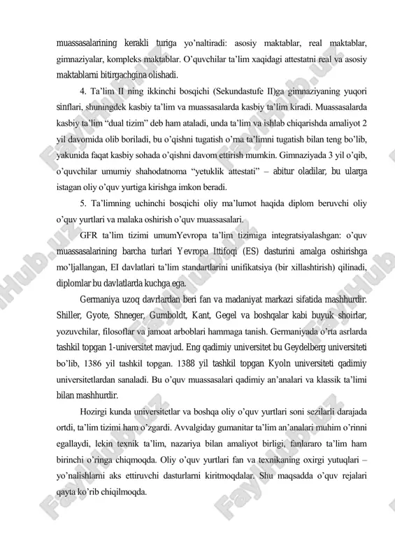 ni real va asosiy maktablarni bitirgachgina olishadi. 4. ta‘lim ii ning ikkinchi bosqichi (sekundastufe ii)ga gimnaziyaning yuqori sinflari, shuningdek kasbiy ta‘lim va muassasalarda kasbiy ta‘lim kiradi. muassasalarda kasbiy ta‘lim ―dual tizim‖ deb ham ataladi, unda ta‘lim va ishlab chiqarishda amaliyot 2 yil davomida olib boriladi, bu o‘qishni tugatish o‘rna ta‘limni tugatish bilan teng bo‘lib, yakunida faqat kasbiy sohada o‘qishni davom ettirish mumkin. gimnaziyada 3 yil o‘qib, o‘quvchilar umumiy shahodatnoma ―yetuklik attestati‖ – abitur oladilar, bu ularga istagan oliy o‘quv yurtiga kirishga imkon beradi. 5. ta‘limning uchinchi bosqichi oliy ma‘lumot haqida diplom beruvchi oliy o‘quv yurtlari va malaka oshirish o‘quv muassasalari. gfr ta‘lim tizimi umumyevropa ta‘lim tizimiga integratsiyalashgan: o‘quv muassasalarining barcha turlari yevropa ittifoqi (es) dasturini amalga oshirishga mo‘ljallangan, ei davlatlari ta‘lim standartlarini unifikatsiya (bir xillashtirish) qilinadi, diplomlar bu davlatlarda kuchga ega. germaniya uzoq davrlardan beri fan va madaniyat markazi sifatida mashhurdir. shiller, gyote, shneger, gumboldt, kant, gegel va boshqalar kabi …