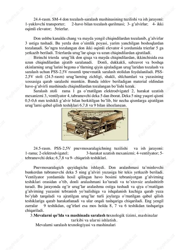 tozalangan don ikki oqimli elevator 4 yordamida trierlar 5 ga yetkazib beriladi. trierlarda urug’lar qisqa va uzun chiqindilardan ajratiladi. birinchi trierda urug’lik don qisqa va mayda chiqindilardan, ikkinchisida esa uzun chiqindilardan ajratib saralanadi. donli, dukkakli, sabzavot va boshqa ekinlarning urug’larini begona o’tlarning qiyin ajraladigan urug’laridan tozalash va saralash uchun pss-2,5v rusumli tpnevmatik saralash stolidan foydalaniladi. pss- 2,5v stoli (24.5-rasm) urug’larning zichligi, shakli, shlchamlari va yuzasining xossasiga qarab saralashi mumkin. bunda ishlov beriladigan material oldindan havo-g’alvirli mashinada chiqindilardan tozalangan bo’lishi kerak. saralash stoli rama 1 ga o’rnatilgan elektrodvigatel 2, harakat uzatish mexanizmi 3, ventilyator 4, tabranuvchi deka 5 dan iborat. deka 5 ning yuqori qismi 0,5-0,6 mm teshikli g’alvir bilan berkitilgan bo’lib, bir necha qismlarga ajratilgan urug’larni qabul qilish teshiklari 6,7,8 va 9 bilan jihozlangan. 24.5-rasm. pss-2,5v pnevmosaralagichning tuzilishi va ish jarayoni: 1-rama; 2-elektrodvigatel; 3-harakat uzatish mexanizmi; 4-ventilyator; 5- tebranuvchi deka; 6,7,8 va 9- chiqarish teshiklari. pnevmosaralagich quyidagicha ishlaydi. don aralashmasi …