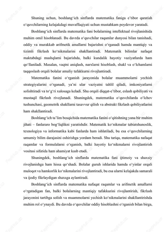ni bolalarning intellektual rivojlanishida muhim omil hisoblanadi. bu davrda o‘quvchilar raqamlar dunyosi bilan tanishadi, oddiy va murakkab arifmetik amallarni bajarishni o‘rganadi hamda mantiqiy va tizimli fikrlash ko‘nikmalarini shakllantiradi. matematik bilimlar nafaqat maktabdagi mashqlarni bajarishda, balki kundalik hayotiy vaziyatlarda ham qo‘llaniladi. masalan, vaqtni aniqlash, narxlarni hisoblash, shakl va o‘lchamlarni taqqoslash orqali bolalar amaliy tafakkurni rivojlantiradi. matematika fanini o‘rganish jarayonida bolalar muammolarni yechish strategiyalarini o‘rganadi, ya’ni ular vaziyatni tahlil qiladi, imkoniyatlarni solishtiradi va to‘g‘ri xulosaga keladi. shu orqali diqqat-e’tibor, eslash qobiliyati va mustaqil fikrlash rivojlanadi. shuningdek, matematika o‘quvchilarda o‘lchov tushunchasi, geometrik shakllarni tasavvur qilish va abstrakt fikrlash qobiliyatlarini ham shakllantiradi. boshlang‘ich ta’lim bosqichida matematika fanini o‘qitishning yana bir muhim jihati – fanlararo bog‘liqlikni yaratishdir. matematik ko‘nikmalar tabiatshunoslik, texnologiya va informatika kabi fanlarda ham ishlatiladi, bu esa o‘quvchilarning umumiy bilim darajasini oshirishga yordam beradi. shu tariqa, matematika nafaqat raqamlar va formulalarni o‘rganish, balki hayotiy ko‘nikmalarni rivojlantirish vositasi sifatida ham ahamiyat kasb etadi. shuningdek, …