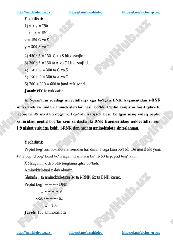 me/biolog_group http://nambiolog.zn.uz https://t.me/nambiolog https://t.me/biolog_group 5. bir molekula oqsil sinteziga javobgar bo‘lgan dnk fragmentidagi guanin va sitozin nukleotidlari orasidagi vodorod bog‘lar soni bilan, adenin va timin o‘rtasidagi vodorod bog‘lari soni yig‘indisi 750 ga, ayirmasi esa, 150 ga teng bo‘lsa, dnk fragmentidagi jami nukleotidlar sonini aniqlang. yechilishi: 1) x + y = 750 x – y = 150 x = 450 g va s y = 300 a va t 2) 450 : 3 = 150 g va s bitta zanjirda 3) 300 : 2 = 150 ta a va t bitta zanjirda 4) 150 × 2 = 300 ta g va s 5) 150 × 2 = 300 ta a va t 6) 300 + 300 = 600 ta jami nukleotid javob: 600 ta nukleotid http://nambiolog.zn.uz/ https://t.me/nambiolog https://t.me/biolog_group http://nambiolog.zn.uz/ https://t.me/nambiolog https://t.me/biolog_group http://nambiolog.zn.uz https://t.me/nambiolog https://t.me/biolog_group http://nambiolog.zn.uz https://t.me/nambiolog https://t.me/biolog_group oqsillar sinteziga doir mustaqil yechish ushun masalalar 1. dnk 3/5 qismidan hosil bo‘lgan aminokislota …