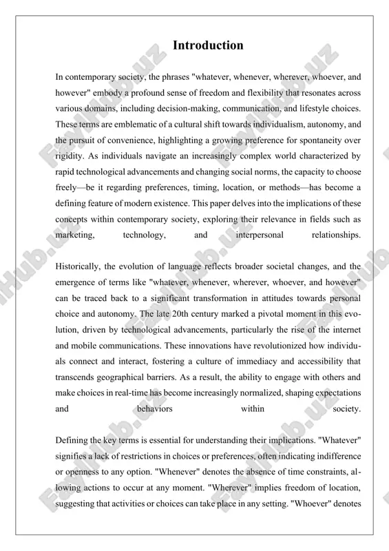 y. leading researchers in this field focus on digital communication and its psychological effects, underscoring the need for a deeper understanding of these dynamics. despite their appeal, the concepts of flexibility and immediacy pose challenges that warrant further exploration. the "always-on" culture can lead to burnout and emotional fatigue, as individuals grapple with the tension between constant availability and personal well-being. moreover, the pursuit of flexibility may create a paradox of choice, where an abundance of options results in decision fatigue rather than satisfaction. existing research often lacks a comprehensive understanding of the long-term psychological effects of this lifestyle, revealing a significant gap in knowledge that this study aims to address. in conclusion, the terms "whatever, whenever, wherever, whoever, and however" encapsulate a significant cultural shift towards flexibility, autonomy, and personal choice. their applications in marketing, technology, and social interactions underscore their relevance in contemporary society. as research continues to …