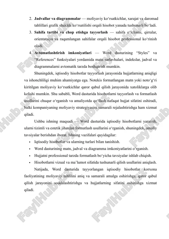 ngan iqtisodiy hisobotlar korxona faoliyatining moliyaviy tahlilini aniq va samarali amalga oshirishga, qaror qabul qilish jarayonini soddalashtirishga va hujjatlarning sifatini oshirishga xizmat qiladi. 1. word dasturida iqtisodiy hisobotlarni tayyorlash 1.1 hujjatlarni yaratish va shakllantirish iqtisodiy hisobotlarni tayyorlashda avvalo word dasturida yangi hujjat ochiladi. iqtisodiy hisobotlarni tayyorlash jarayonining asosiy bosqichi – hujjatni yaratish va uning strukturasini shakllantirishdir. word dasturi foydalanuvchilarga matn hujjatini yaratish va uni professional ko‘rinishda tashkil etish imkonini beradi. ushbu jarayon bir nechta muhim bosqichlardan iborat bo‘lib, ular quyidagilarni o‘z ichiga oladi: 1.1.1 yangi hujjat yaratish hujjat tayyorlashning birinchi bosqichi — word dasturida yangi hujjat ochish. bu jarayon quyidagi amallarni o‘z ichiga oladi: · bo‘sh hujjat yaratish: “file” → “new” → “blank document” orqali yangi hujjat ochiladi. bu hujjat toza, oldindan formatlanmagan bo‘lib, foydalanuvchiga maksimal erkinlik beradi. · shablonlardan foydalanish: word dasturida tayyor shablonlar mavjud bo‘lib, ular iqtisodiy hisobot, moliyaviy tahlil yoki byudjet shakllarini tez va samarali tayyorlash imkonini …