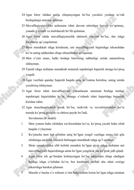 da samaraliroq ishlayman. 29 tanish ishga nisbatan murakkab notanish topshiriqni bajarish menga ko’proq yoqadi. 30 agar vazifani qanday bajarish haqida aniq ko’rsatma berishsa, uning ustida yaxshiroq ishlayman. 31 agar biror ishni muvaffaqiyatli yakunlasam umuman boshqa turdagi topshiriqni bajarishdan ko’ra, shunga o’xshash ishni bajarishga bajanidil kirishar edim. 32 agar musobaqalashish kerak bo’lsa, tashvish va xavotirlanishdan ko’ra menda ko’proq qiziqish va ehtiros paydo bo’ladi. savolnoma (b shakli) 1 men yomon baho olishdan xavfsirashdan ko’ra, ko’proq yaxshi baho olish haqida o’ylayman. 2 ko’pincha men hal qilishim aniq bo’lgan yengil vazifaga emas, hal qila olishimga unchalik ishonch bulmagan murakkab ishga qo’l uraman. 3 meni omadsizlikka olib kelishi mumkin bo’lgan qiyin ishga nisbatan uni muvaffaqiyatli bajarishimga amin bo’lgan yengilrok ish ko’prok jalb qiladi. 4 agar biror ish qo’limdan kelmayotgan bo’lsa uddasidan chiqa oladigan boshqa ishga o’tishdan ko’ra, bor kuchimni sarflab shu ishni oxiriga etkazishga harakat qilaman. 5 maoshi o’rtacha o’z rolimni o’zim belgilashim lozim bo’lgan …