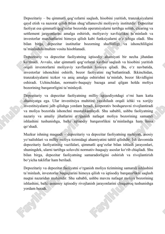 ichki va xorijiy investitsiyalarni jalb qilishga yordam beradi, korporativ boshqaruvni rivojlantiradi va moliya bozorida ishonchni mustahkamlaydi. shu sababli, ushbu faoliyatning nazariy va amaliy jihatlarini o‘rganish nafaqat moliya bozorining samarali ishlashini tushunishga, balki iqtisodiy barqarorlikni ta’minlashga ham hissa qo‘shadi. mazkur ishning maqsadi – depozitariy va depozitar faoliyatning mohiyati, asosiy yo‘nalishlari va milliy moliya tizimidagi ahamiyatini tahlil qilishdir. ish davomida depozitariy faoliyatining vazifalari, qimmatli qog‘ozlar bilan ishlash jarayonlari, shuningdek, ularni tartibga soluvchi normativ-huquqiy asoslar ko‘rib chiqiladi. shu bilan birga, depozitar faoliyatning samaradorligini oshirish va rivojlantirish bo‘yicha takliflar ham beriladi. depozitariy va depozitar faoliyatni o‘rganish moliya tizimining samarali ishlashini ta’minlash, investorlar huquqlarini himoya qilish va iqtisodiy barqarorlikni saqlash nuqtai nazaridan muhimdir. shu sababli, ushbu mavzu nafaqat moliya bozorining ishlashini, balki umumiy iqtisodiy rivojlanish jarayonlarini chuqurroq tushunishga yordam beradi. 1. depozitariy faoliyati – vazifalari va roli depozitariy faoliyati moliya bozorida qimmatli qog‘ozlar bilan bog‘liq operatsiyalarni xavfsiz va samarali tarzda amalga oshirishga qaratilgan. depozitariylar investorlar, …