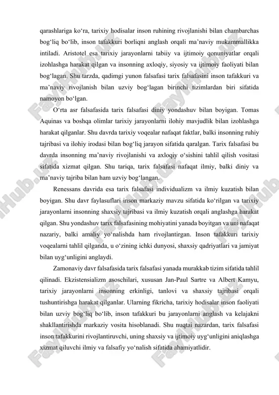 n uyg‘unligini anglaydi. zamonaviy davr falsafasida tarix falsafasi yanada murakkab tizim sifatida tahlil qilinadi. ekzistensializm asoschilari, xususan jan-paul sartre va albert kamyu, tarixiy jarayonlarni insonning erkinligi, tanlovi va shaxsiy tajribasi orqali tushuntirishga harakat qilganlar. ularning fikricha, tarixiy hodisalar inson faoliyati bilan uzviy bog‘liq bo‘lib, inson tafakkuri bu jarayonlarni anglash va kelajakni shakllantirishda markaziy vosita hisoblanadi. shu nuqtai nazardan, tarix falsafasi inson tafakkurini rivojlantiruvchi, uning shaxsiy va ijtimoiy uyg‘unligini aniqlashga xizmat qiluvchi ilmiy va falsafiy yo‘nalish sifatida ahamiyatlidir. tarix falsafasining amaliy ahamiyati katta. u inson tafakkurini rivojlantiradi, tarixiy hodisalarni tahlil qilish va ularning sabab-natija bog‘liqligini tushunishga yordam beradi. shu bilan birga, tarix falsafasi shaxsiy va ijtimoiy qarorlar qabul qilishda yo‘l-yo‘riq beradi, jamiyatning rivojlanish strategiyasini shakllantirishda asos bo‘lib xizmat qiladi. inson tarix falsafasi orqali o‘tgan tajribalarni o‘rganadi, xatolarni tushunadi va kelajakda yanada ongli qarorlar qabul qilish imkoniyatiga ega bo‘ladi. tarix falsafasi insonning ma’naviy va axloqiy rivojlanishi bilan uzviy bog‘liq. tarixiy jarayonlarni anglash …
