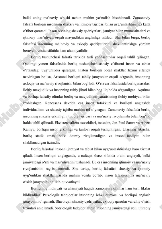 s, balki doimiy rivojlanadigan va inson faoliyati bilan shakllanadigan tizimdir. borliq falsafasi insonni jamiyat va tabiat bilan uyg‘unlashtirishga ham xizmat qiladi. inson borliqni anglaganda, u nafaqat shaxs sifatida o‘zini anglaydi, balki jamiyatdagi o‘rni va mas’uliyatini tushunadi. bu esa insonning ijtimoiy va ma’naviy rivojlanishini rag‘batlantiradi. shu tariqa, borliq falsafasi shaxsiy va ijtimoiy uyg‘unlikni shakllantirishda muhim vosita bo‘lib, inson tafakkuri va ma’naviy o‘sish jarayonini qo‘llab-quvvatlaydi. borliqning mohiyati va ahamiyati haqida zamonaviy olimlar ham turli fikrlar bildiradilar. psixologik tadqiqotlar insonning ichki dunyosi va borliqni anglash jarayonini o‘rganadi. shu orqali shaxsiy qadriyatlar, axloqiy qarorlar va ruhiy o‘sish tizimlari aniqlanadi. sotsiologik tadqiqotlar esa insonning jamiyatdagi roli, ijtimoiy mas’uliyati va borliq bilan uzviy bog‘liqligini tahlil qiladi. shu tarzda, borliq falsafasi nafaqat nazariy bilim manbai, balki insonni ma’naviy, axloqiy va ijtimoiy jihatdan rivojlantirish vositasi sifatida ahamiyatga ega. borliq falsafasining ilmiy ahamiyati ham katta. u insonni chuqur anglash, uning tabiati va mavjudligini izohlashga yordam beradi. shu bilan birga, …
