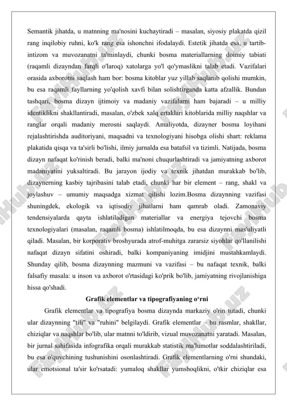 ladi. masalan, bir korporativ broshyurada atrof-muhitga zararsiz siyohlar qo'llanilishi nafaqat dizayn sifatini oshiradi, balki kompaniyaning imidjini mustahkamlaydi. shunday qilib, bosma dizaynning mazmuni va vazifasi – bu nafaqat texnik, balki falsafiy masala: u inson va axborot o'rtasidagi ko'prik bo'lib, jamiyatning rivojlanishiga hissa qo'shadi. grafik elementlar va tipografiyaning o‘rni grafik elementlar va tipografiya bosma dizaynda markaziy o'rin tutadi, chunki ular dizaynning "tili" va "ruhini" belgilaydi. grafik elementlar – bu rasmlar, shakllar, chiziqlar va naqshlar bo'lib, ular matnni to'ldirib, vizual muvozanatni yaratadi. masalan, bir jurnal sahifasida infografika orqali murakkab statistik ma'lumotlar soddalashtiriladi, bu esa o'quvchining tushunishini osonlashtiradi. grafik elementlarning o'rni shundaki, ular emotsional ta'sir ko'rsatadi: yumaloq shakllar yumshoqlikni, o'tkir chiziqlar esa dinamikani ifodalaydi. zamonaviy bosma dizaynda vektor grafikalar (adobe illustrator kabi dasturlarda yaratilgan) ishlatiladi, bu esa yuqori sifatli bosmani ta'minlaydi va o'lcham o'zgartirishda buzilmaslikni kafolatlaydi.tipografiya esa bosma dizaynning skeleti bo'lib, matnni o'qiladigan va jozibali qiladi. u shrift tanlash, o'lcham, interval va joylashuvdan iborat …