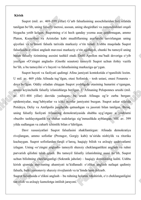 qiyofasi va ta’limoti falsafa tarixida markaziy o‘rin tutadi. ushbu maqolada suqrot falsafasida o‘zlikni anglash mavzusi markaziy o‘rin egallaydi, chunki bu tamoyil uning butun falsafiy tizimining asosini tashkil etadi. delfi apollon ma’badi devoriga o‘yib yozilgan «o‘zingni anglash» (gnothi seauton) tamoyili suqrot uchun ilohiy vazifa bo‘lib, u bu tamoyilni o‘z hayoti va falsafasining markaziga qo‘ygan. suqrot hayoti va faoliyati qadimgi afina jamiyati kontekstida o‘rganilishi lozim. u mil. av. 469 yilda afinada tug’ilgan, otasi sofonisk – tosh ustasi, onasi fenareta – doya bo‘lgan. oddiy oiladan chiqqan suqrot yoshligida otasining hunarini o‘rgangan, ammo keyinchalik falsafiy izlanishlarga berilgan. u afinaning peloponnes urushi (mil. av. 431–404 yillar) davrida yashagan, bu urush afinaga og’ir zarba bergan: epidemiyalar, mag’lubiyatlar va ichki nizolar jamiyatni buzgan. suqrot askar sifatida potideya, deliy va amfipolis janglarida qatnashgan va jasorati bilan tanilgan. biroq, uning falsafiy faoliyati afinaning demokratiyasida shubha uyg’otgan: u yoshlarni «buzib» tashlayotganlik va shahar xudolariga sig’inmaslikda ayblangan. mil. av. 399 yilda …
