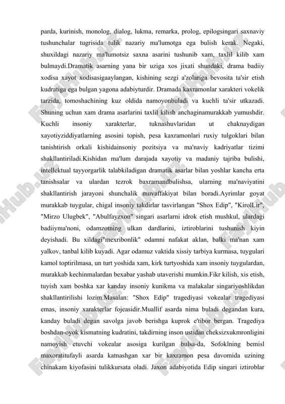 u xildagi"mexribonlik" odamni nafakat aklan, balki ma'nan xam yalkov, tanbal kilib kuyadi. agar odamuz vaktida xissiy tarbiya kurmasa, tuygulari kamol toptirilmasa, un turt yoshida xam, kirk turtyoshida xam insoniy tuygulardan, murakkab kechinmalardan bexabar yashab utaverishi mumkin.fikr kilish, xis etish, tuyish xam boshka xar kanday insoniy kunikma va malakalar singariyoshlikdan shakllantirilishi lozim.masalan: "shox edip" tragediyasi vokealar tragediyasi emas, insoniy xarakterlar fojeasidir.muallif asarda nima buladi degandan kura, kanday buladi degan savolga javob berishga kuprok e'tibor bergan. tragediya boshdan-oyok kismatning kudratini, takdirning inson ustidan cheksizxukmronligini namoyish etuvchi vokealar asosiga kurilgan bulsa-da, sofoklning bemisl maxoratitufayli asarda katnashgan xar bir kaxramon pesa davomida uzining chinakam kiyofasini tulikkursata oladi. jaxon adabiyotida edip singari iztiroblar kiynogini tortgan, uziga boglik bulmaganxolda gunoxlar batkogiga botgan va shu bois kechirgan azoblarining darajasi yanada balandbulgan boshka kaxramonni uchratish kiyin. fojiadagi iztiroblar silsilasining daxshatli tomonishundaki, asardagi kaxramonlar bilib kilgan gunoxlari uchun emas, balki kismatlari shundokligiuchun azoblarga giriftor etiladilar. sofokl uchun gunoxning kim …