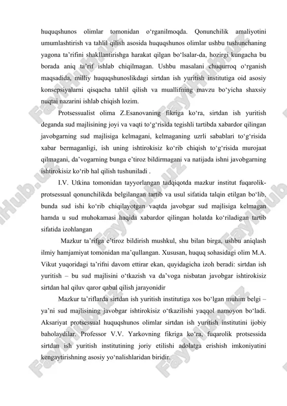 kisiz sirtdan hal qiluv qaror qabul qilish jarayonidir mazkur ta’riflarda sirtdan ish yuritish institutiga xos bo‘lgan muhim belgi – ya’ni sud majlisining javobgar ishtirokisiz o‘tkazilishi yaqqol namoyon bo‘ladi. aksariyat protsessual huquqshunos olimlar sirtdan ish yuritish institutini ijobiy baholaydilar. professor v.v. yarkovning fikriga ko‘ra, fuqarolik protsessida sirtdan ish yuritish institutining joriy etilishi adolatga erishish imkoniyatini kengaytirishning asosiy yo‘nalishlaridan biridir. i.v. reshetnikova yuqorida tilga olingan olimning pozitsiyasini qo‘llab-quvvatlaydi va uning fikricha, tadqiq qilinayotgan institut sud adolati jarayonini tezlashtirishga qaratilgan tarixiy shakllardan biri hisoblanadi. shu bilan birga, u sud faoliyatining konstitutsiyaviy belgilarini inkor etmaydi hamda ularni saqlab qolgan holda amalga oshiriladi. yuqorida tilga olingan olimning fikricha, mazkur institut fuqarolik-protsessual qonunchilikda o‘zini oqlagan, chunki fuqarolik ishini ko‘rib chiqishning jadallashtirilgan modeli barcha talab va mezonlarga javob beradi hamda ishda ishtirok etayotgan tomonlar o‘rtasida tortishuvlilik prinsipiga asoslanadi. huquqshunos olim a.v. tsixotskiy o‘z ilmiy ishida “tezkor sud yurituvi” muammosiga alohida e’tibor qaratadi. uning fikriga ko‘ra, mazkur institut …