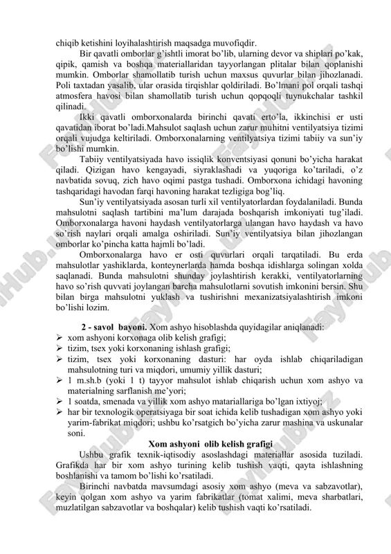 atta omborxonalarniki 30 ming tonnagacha va undan yuqori bo’ladi. katta sig’imli omborxonalar kichigiga qaraganda qurilishi va iqtisodiy jixatdan tejamli hisoblanadi. shu bilan birga, mahsulotni saqlashga sarf qilinadigan harajatlar xam kamroq bo’ladi. omborxonalarni rejalashtirishda ularga avto transportlarning kirib-chiqishini hisobga olish lozim. hozirgi kunda qurilayotgan barcha zamonaviy omborxonalarda avto transportlarning bir tomonlama kirib, ikkinchi tomonidan chiqib ketishini loyihalashtirish maqsadga muvofiqdir. bir qavatli omborlar g’ishtli imorat bo’lib, ularning devor va shiplari po’kak, qipik, qamish va boshqa materiallaridan tayyorlangan plitalar bilan qoplanishi mumkin. omborlar shamollatib turish uchun maxsus quvurlar bilan jihozlanadi. poli taxtadan yasalib, ular orasida tirqishlar qoldiriladi. bo’lmani pol orqali tashqi atmosfera havosi bilan shamollatib turish uchun qopqoqli tuynukchalar tashkil qilinadi. ikki qavatli omborxonalarda birinchi qavati erto’la, ikkinchisi er usti qavatidan iborat bo’ladi.mahsulot saqlash uchun zarur muhitni ventilyatsiya tizimi orqali vujudga keltiriladi. omborxonalarning ventilyatsiya tizimi tabiiy va sun’iy bo’lishi mumkin. tabiiy ventilyatsiyada havo issiqlik konventsiyasi qonuni bo’yicha harakat qiladi. qizigan havo kengayadi, siyraklashadi …