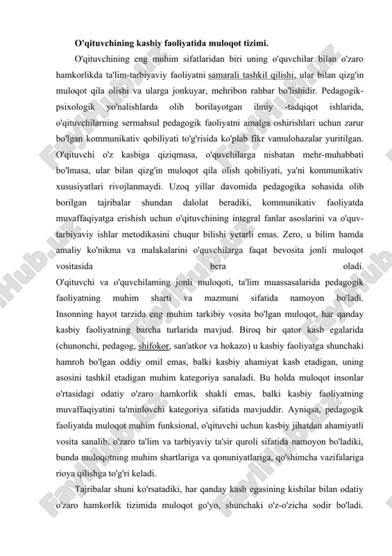 o'qituvchining, umuman olganda pedagogik jamoaning ta'lim-tarbiya jarayonida o'quvchilami bilish va o'rganish kaliti va o'quv faoliyatining ijodiy xarakteri, o'quvchi shaxsining shakllanishi uchun eng yaxshi sharoit yaratadigan, talim-tarbiyada maqbul bo'lgan emotsional muhitni ta'minlovchi, jumladan, ruhiy psixologik to'siqlaming paydo bo'lishini oldini oladigan, bolalar jamoasida ijtimoiy-psixologik jarayonlami to'g'ri yo'lga solib boshqarishm ta'minlaydigan va o'quv tarbiyaviy jarayonda o'qituvchining o'z pedagogik mahoratidan oqilona foydalanishi uchun imkoniyatlar yaratadigan muhim vositadir. pedagogik faoliyatda muloqot o'quvchilarga zamon talablari asosida ta'lim berish vazifalarini hal qilish vositasi, tarbiyaviy jarayonlami ijtimoiy-pedagogik jihatdan ta'minlash tizimi sifatida namoyon bo'ladi. ilg'or pedagogik tajribalarni tahlili harmda taniqli olimlar a.s.makarenko, v.a.suxomlinskiy va boshqalarning pedagogik faoliyatini o'rganish natijasida shunday xulosaga kelish mumkin, aynan o'quvchilar bilan o'qituvchi muloqotining pedagogik ta'sir vositasi nihoyatda beqiyos, muloqotni pedagogik mahoratning eng muhim birlamchi vositasi sifatida chuqur egallaganlik ta'lim-tarbiya jarayonining samaradorligini har tomonlama oshirishni ta'minlaydi . a.s.makarenko muloqotni pedagogik ta'sirning ajoyib vositasi sifatida ta'riflab,insonlararo muloqotni ta'minlovchi eng muhim va nozik faoliyat ekanligini aytadi. pedagogik …