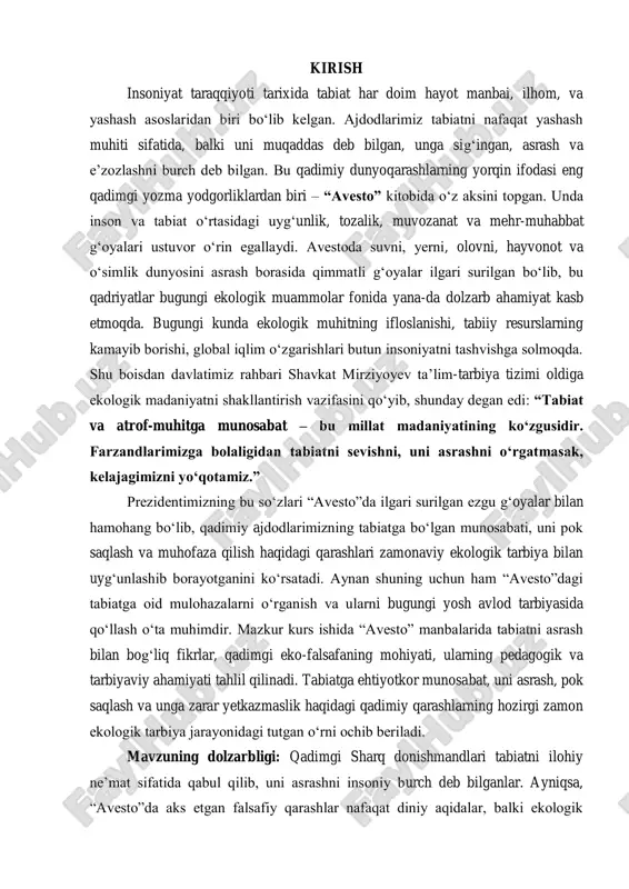 hura mazda yaratgan olamni pok saqla, yerni tozala, suvni iflos qilma, olovni ardoqla‖ degan g‗oyalar inson va tabiat o‗rtasidagi muvozanat, hurmat va mas‘uliyatni aks ettiradi. bu holat shuni anglatadiki, ekologik tarbiya tushunchasi bizning qadimiy madaniyatimizda, milliy dunyoqarashimizda chuqur ildiz otgan. bugun esa ushbu qadimiy falsafani zamonaviy ta‘lim-tarbiya jarayonida qayta tiklash, yosh avlodda ekologik ongni shakllantirish, ularni ona tabiatga mehr bilan qarashga o‗rgatish har qachongidan ko‗ra muhimdir. zero, maktabgacha ta‘limdan boshlab bolalarda tabiatga nisbatan mas‘uliyatli munosabatni shakllantirish orqali biz ularda axloqiy, estetik, ijtimoiy va fuqarolik fazilatlarini singdiramiz. ―avesto‖dagi tabiatga oid qarashlar bu yo‗nalishda boy manba, boy madaniy asos bo‗lib xizmat qilishi mumkin. ushbu ishida ―avesto‖da bayon etilgan tabiatni asrashga doir g‗oyalarning mohiyati, ularning tarbiyaviy va ma‘naviy asoslari, zamonaviy ekologik ta‘limga bog‗liqligi ilmiy tahlil qilinadi hamda bugungi ta‘lim jarayoniga tadbiq qilish imkoniyatlari ochib beriladi. kurs ishining maqsadi. ―avesto‖da tabiatni asrashga oid fikr va mulohazalarni tahlil qilish, ularning tarbiyaviy va ma‘naviy mohiyatini ochib …