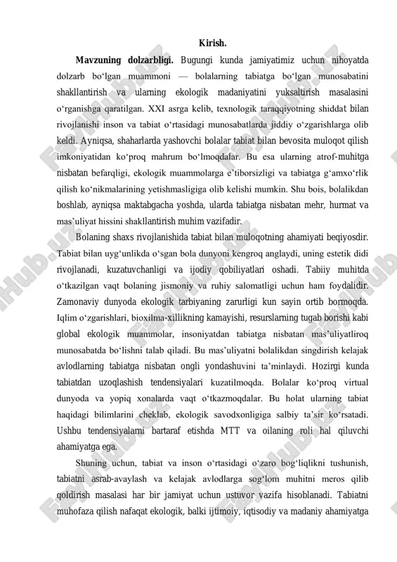 yat tabiatga nisbatan o‘zining mas’uliyatini anglab, uni saqlashga hissa qo‘shishi kerak. shunday bo‘lsa, insoniyat va tabiat o‘rtasidagi uyg‘unlik tiklanadi va inson rivojlanishida tabiatning roli yanada oshadi. insoniyatning bugungi kundagi taraqqiyoti va kelajakdagi barqarorligi tabiat bilan uyg‘unlikda yashashga, uni asrab-avaylashga bevosita bog‘liqdir. shu sababli, tabiat va uning inson hayotidagi o‘rni haqida masalalarning yoritilishi va targ‘iboti juda dolzarb bo‘lib qolmoqda. bu borada amalga oshiriladigan barcha chora-tadbirlar insoniyat va tabiat o‘rtasidagi muvozanatni saqlab qolish hamda farzandlarimiz uchun sog‘lom va yashil dunyoni ta’minlashga xizmat qiladi. mavzuning o„rganilganlik darajasi: bolaning tabiat bilan o'zaro muloqotining ahamiyati jahon va mahalliy pedagogikada chuqur o'rganilgan. biroq maktabgacha ta'lim tashkilotlari va oilaning hamkorligida bolaning tabiatga bo'lgan munosabatini kompleks diagnostika qilish masalasi hali to'liq hal etilmagan. mavjud diagnostika usullari ko'proq bolaning umumiy rivojlanishiga qaratilgan bo'lib, tabiatga bo'lgan hissiy-kognitiv faoliyatga asoslangan munosabatni baholashga mo'ljallangan tizimli yondashuv yetishmaydi. bu shuni anglatadiki, bizga bolalarning tabiatga bo'lgan munosabatini chuqurroq va har tomonlama tushunishga imkon beradigan …