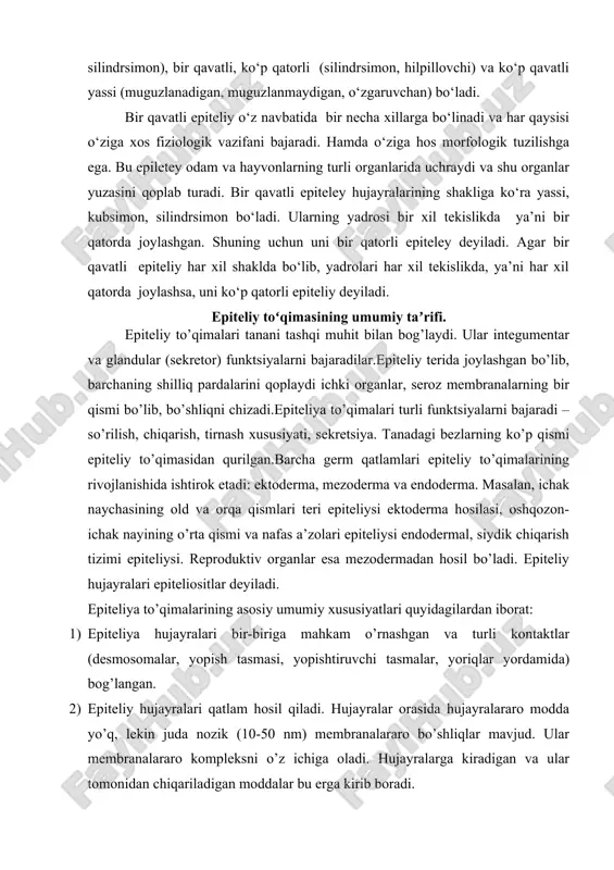 ilardan iborat: 1) epiteliya hujayralari bir-biriga mahkam o’rnashgan va turli kontaktlar (desmosomalar, yopish tasmasi, yopishtiruvchi tasmalar, yoriqlar yordamida) bog’langan. 2) epiteliy hujayralari qatlam hosil qiladi. hujayralar orasida hujayralararo modda yo’q, lekin juda nozik (10-50 nm) membranalararo bo’shliqlar mavjud. ular membranalararo kompleksni o’z ichiga oladi. hujayralarga kiradigan va ular tomonidan chiqariladigan moddalar bu erga kirib boradi. 3) epiteliy hujayralari bazal membranada joylashgan bo’lib, ular o’z navbatida epiteliyni oziqlantiradigan bo’sh biriktiruvchi to’qimalarda yotadi. bazal membrana qalinligi 1 mikrongacha bo’lgan tuzilmasiz hujayralararo modda bo’lib, u orqali ozuqa moddalari uning ostida joylashgan qon tomirlaridan keladi. biriktiruvchi to’qima. bazal membranalarning hosil bo’lishida epiteliy hujayralari ham, bo’sh biriktiruvchi to’qima ham ishtirok etadi. 4) epiteliy hujayralari morfofunksional qutblanish yoki qutbli differentsiatsiyaga ega. qutbli differentsiatsiya – hujayraning yuzaki (apikal) va pastki (bazal) qutblarining turli xil tuzilishi. masalan, ba’zi epiteliylar hujayralarining apikal qutbida plazmolemma villi yoki kirpiksimon kiprikchalarning so‘ruvchi chegarasini hosil qiladi, yadro va ko‘pchilik organellalar bazal qutbda joylashgan …