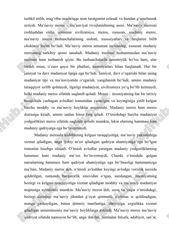 lanmaydi. o‘rta osiyo xalqlari ma’naviy va madaniyat tarixining ibtidosi asrlar qa’riga singib ketgan bo‘lib, ularning bir necha ming yillik ma’naviy kamolot pillapoyalarini bosib o‘tganligini aniqlash bugun uchun anchayin murakkab muammo. bugungi ayrim saltanatlar ahli qabila-qabila bo‘lib yashagan zamonlarda bizning muborak zaminimizda ilm-fan barq urib yashnagani, tabiiy ilmlar, xususan, tibbiyot, matematika, astronomiya kabi fanlar madrasalarda o‘qitilgani, ilmiy akademiyalar tashkil etilib, mag‘ribu-mashriqqa nom taratganini eslasak va bundan g‘ururlansak arziydi. ma’naviy meros – ma’naviyat rivojlanishining asosi. ma’naviy merosni izohlashdan oldin umuman sivilizatsiya, meros, xususan, madaniy meros, ma’naviy meros tushunchalarining nisbati, xususiyatlari va farqlarini bilib olishimiz lozim bo‘ladi. ma’naviy meros umuman merosning, xususan madaniy merosning tarkibiy qismi sanaladi. madaniy merosni tushunmasdan ma’naviy merosni ham tushunish qiyin. bu tushunchalarda umumiylik bo‘lsa ham, ular birdek emas, o‘zaro qaysi bir jihatlari, xususiyatlari bilan farqlanadi. har bir jamiyat va davr madaniyat tipiga ega bo‘ladi. jamiyat, davr o‘zgarishi bilan uning madaniyat tipi va ma’naviyatida o‘zgarish, yangilanish bo‘ladi, ammo madaniy …