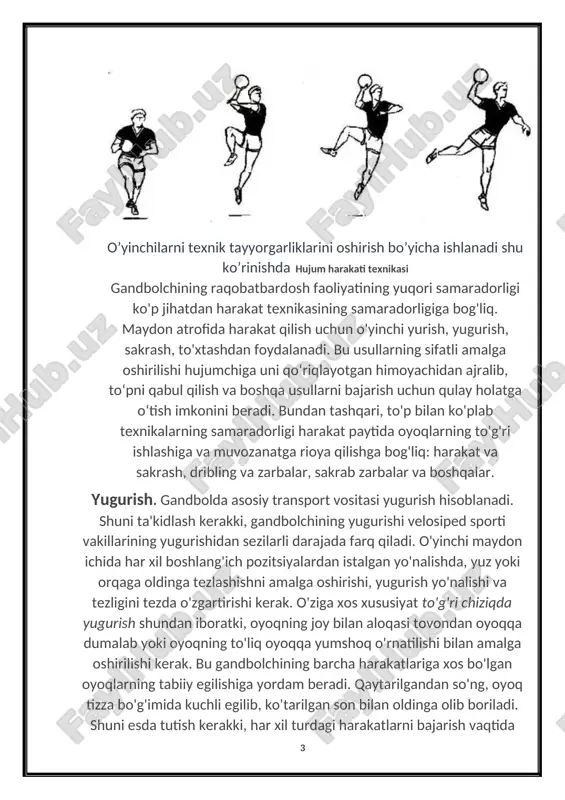 imkonini beradi. bundan tashqari, to'p bilan ko'plab texnikalarning samaradorligi harakat paytida oyoqlarning to'g'ri ishlashiga va muvozanatga rioya qilishga bog'liq: harakat va sakrash, dribling va zarbalar, sakrab zarbalar va boshqalar. yugurish. gandbolda asosiy transport vositasi yugurish hisoblanadi. shuni ta'kidlash kerakki, gandbolchining yugurishi velosiped sporti vakillarining yugurishidan sezilarli darajada farq qiladi. o'yinchi maydon ichida har xil boshlang'ich pozitsiyalardan istalgan yo'nalishda, yuz yoki orqaga oldinga tezlashishni amalga oshirishi, yugurish yo'nalishi va tezligini tezda o'zgartirishi kerak. o'ziga xos xususiyat to'g'ri chiziqda yugurish shundan iboratki, oyoqning joy bilan aloqasi tovondan oyoqqa dumalab yoki oyoqning to'liq oyoqqa yumshoq o'rnatilishi bilan amalga oshirilishi kerak. bu gandbolchining barcha harakatlariga xos bo'lgan oyoqlarning tabiiy egilishiga yordam beradi. qaytarilgandan so'ng, oyoq tizza bo'g'imida kuchli egilib, ko'tarilgan son bilan oldinga olib boriladi. shuni esda tutish kerakki, har xil turdagi harakatlarni bajarish vaqtida qo'llar nisbatan bo'shashgan holatda bo'lishi va yugurish vaqtida erkin harakatlanishi kerak. raqib uchun kutilmagan tezlikni boshlash yoki yugurish tezligini …