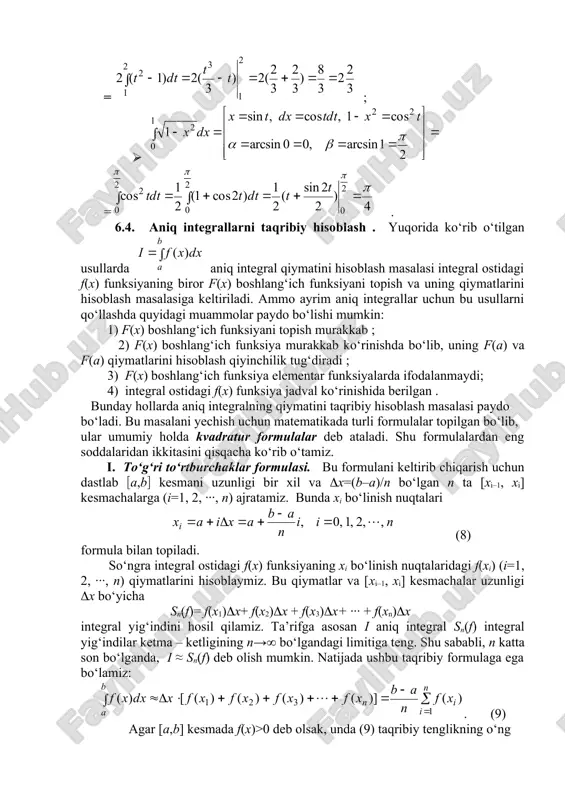 tomonidagi yig‘indi asoslari bir xil х uzunlikli [xi–1, xi] kesmachalardan, balandliklari esa hi= f(xi) (i=1, 2, ∙∙∙, n) bo‘lgan to‘g‘ri to‘rtburchaklardan tuzilgan pog‘onasimon geometrik shaklning (74-rasmga qarang) yuzini ifodalaydi. chap tomondagi aniq integral qiymati esa aabb egri chiziqli trapetsiya yuziga teng. 74-rasm x y o x0= a b=xn x1 x2 x3 xn–1 h1 h2 h3 hn–1 hn h0 a b 3-ta’rif: aniq integral uchun (9) taqribiy tenglik to‘g‘ri to‘rtburchaklar formulasi deyiladi. to‘g‘ri to‘rtburchaklar formulasining xatoligi (10) formula bilan baholanadi. misol sifatida to‘g‘ri to‘rtburchaklar formulasi yordamida (11) aniq integralning taqribiy qiymatini topamiz. buning uchun [0,1] integrallash kesmasini n=10 teng bo‘lakka ajratamiz va hisoblashlar natijalarini quyidagi jadval ko‘rinishida ifodalaymiz. i xi=0.1i 1+xi2 1 0.1 1.01 0.9901 0.9901 2 0.2 1.02 0.9615 1.9516 3 0.3 1.09 0.9174 2.8690 4 0.4 1.16 0.8621 3.7311 5 0.5 1.25 0.8000 4.5311 6 0.6 1.36 0.7353 5.2664 7 0.7 1.49 0.6711 5.9375 8 0.8 1.64 0.6098 6.5473 …