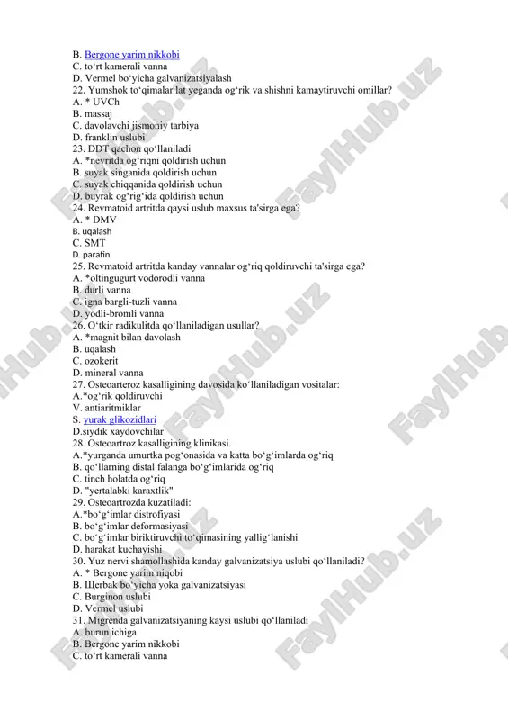 sh b. uqalash c. ozokerit d. mineral vanna 27. osteoarteroz kasalligining davosida ko‘llaniladigan vositalar: a.*og‘rik qoldiruvchi v. antiaritmiklar s. yurak glikozidlari d.siydik xaydovchilar 28. osteoartroz kasalligining klinikasi. a.*yurganda umurtka pog‘onasida va katta bo‘g‘imlarda og‘riq b. qo‘llarning distal falanga bo‘g‘imlarida og‘riq c. tinch holatda og‘riq d. "yertalabki karaxtlik" 29. osteoartrozda kuzatiladi: a.*bo‘g‘imlar distrofiyasi b. bo‘g‘imlar deformasiyasi c. bo‘g‘imlar biriktiruvchi to‘qimasining yallig‘lanishi d. harakat kuchayishi 30. yuz nervi shamollashida kanday galvanizatsiya uslubi qo‘llaniladi? a. * bergone yarim niqobi b. щerbak bo‘yicha yoka galvanizatsiyasi c. burginon uslubi d. vermel uslubi 31. migrenda galvanizatsiyaning kaysi uslubi qo‘llaniladi a. burun ichiga b. bergone yarim nikkobi c. to‘rt kamerali vanna d. vermel bo‘yicha galvanizatsiyalash 32. yumshok to‘qimalar lat yeganda og‘rik va shishni kamaytiruvchi omillar? a. * uvch b. massaj c. davolavchi jismoniy tarbiya d. franklin uslubi 33. ddt qachon qo‘llaniladi a. *nevritda og‘riqni qoldirish uchun b. suyak singanida qoldirish uchun c. suyak chiqqanida qoldirish uchun d. …