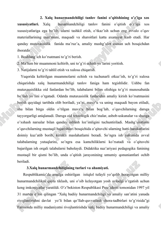 sh. 2. ma’lum bir muammoni keltirib, uni to’g’ri echish yo’larini yoritish. 3. natijalarni to’g’ri tahlil etish va xulosa chiqarish. yuqorida keltirilgan muammolarni echish va tuchunarli etkaz’ish, to’g’ri xulosa chiqarishda xalq hunarmandchiligi tanlov faniga ham tegishlidir. ushbu fan mutaxassislikka oid fanlardan bo’lib, talabalarni bilim olishiga to’g’ri munosabatda bo’lish yo’lini o’rgatadi. odatda mutaxasislik fanlaridan amaliy kirish ko’rsatmasini berish quyidagi tartibda olib boriladi, ya’ni, mavz’u va uning maqsadi bayon etiladi, shu bilan birga oldin o’tilgan mavz’u bilan bog’lab, o’quvchilarning darsga tayyorgarligi aniqlanadi. darsga oid texnologik chiz’malar, asbob-uskunalar va shunga o’xshash narsalar bilan qanday ishlash loz’imligini tuchuntiriladi. mashg’ulotlarni o’quvchilarning mustaqil bajarishlari bosqichida o’qituvchi ularning hatti-harakatlarini doimiy kuz’atib borib, kerakli maslahatlarni beradi. so’ngra ish yakunida avval talabalarning yutuqlarini, so’ngra esa kamchiliklarni ko’rsatadi va o’qituvchi bajarilgan ish orqali talabalarni baholaydi. didaktika naz’ariyasi pedagogika fanining mustaqil bir qismi bo’lib, unda o’qitish jarayonining umumiy qonuniantlari ochib beriladi. 3.xalq hunarmandchiligining turlari va ahamiyati. respublikamiz’da amalga oshirilgan istiqlol tufayli yo’qolib …