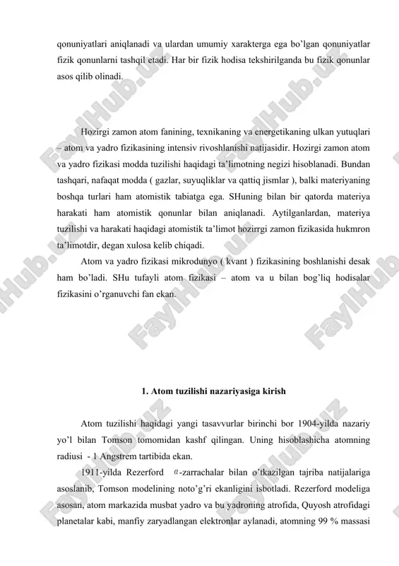 zikasining boshlanishi desak ham bo’ladi. shu tufayli atom fizikasi – atom va u bilan bog’liq hodisalar fizikasini o’rganuvchi fan ekan. 1. atom tuzilishi nazariyasiga kirish atom tuzilishi haqidagi yangi tasavvurlar birinchi bor 1904-yilda nazariy yo’l bilan tomson tomomidan kashf qilingan. uning hisoblashicha atomning radiusi - 1 angstrem tartibida ekan. 1911-yilda rezerford -zarrachalar bilan o’tkazilgan tajriba natijalariga asoslanib, tomson modelining noto’g’ri ekanligini isbotladi. rezerford modeliga asosan, atom markazida musbat yadro va bu yadroning atrofida, quyosh atrofidagi planetalar kabi, manfiy zaryadlangan elektronlar aylanadi, atomning 99 % massasi yadroda jamlangan. bu modelni atomning planetar modeli deb atalgan. keyinroq bu modelning ham kamchiliklari borligi aniqlangan. bor rezerford modeli kamchiliklarini hisobga olib, o’zining uchta postulatlarini ta’rifladi. 1. elektronlar yadro atrofida ma’lum statsionar orbitalarda aylanib, bu orbitalarga diskret energiyalar to’g’ri keladi; 2. atom yoki undagi elektronlar bir statsionar m-holatdan ikkinchi n- holatga o’tganda o’zidan nur chiqaradi yoki nur yutadi. ushbu nurning chastotasi (1.1) shartdan topiladi. 3. …
