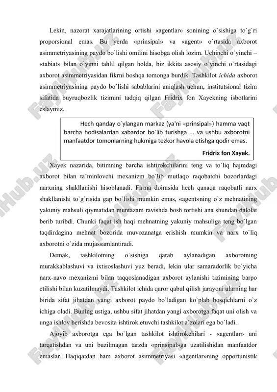 monidan yollash to`g`risidagi shartnoma tuzilishida qabul qilingan majburiyatlarga qaramasdan, foydalilikning qandaydir qat’iy belgilangan darajasi bilan qondiriladi. «tabiiy» ko`zda tutilmagan holatlar sodir bo`lgan taqdirda, yollash to`g`risidagi shartnoma yordamida belgilangan mukofot kafolatini olib, «agent»ning o`zi unga «prinsipal» bilan nayrang qilish yordamida faoliyat natijasini o`z foydasiga qayta taqsimlash imkonini beruvchi «sun’iy» kutilmagan holatlarni tashkil etishga urinadi. sotsializm davrida sodir etilgan «agentlar»ning o`z faoliyati natijalarini o`zlashtirishda ishtirok etishga opportunistik urinishi kabi iqtisodiy jinoyatlarning aksariyatini aynan shu nuqtai nazardan talqin etish lozim. shunday qilib, tashkilotlarning faoliyat ko`rsatishi ajoyib axborotga ega bo`lish oqibati sifatida «agent»ning opportunistik xatti-harakat qilishi imkoniyatini tug`dirishi muqarrar. shuning uchun «prinsipal-agent» muammosi ma’naviy xatar vaziyatida tez-tez uchraydigan holat hisoblanadi: «prinsipal» «tabiiy» xatarlardan sug`urtalovchi rolida, «agent» esa (sog`liq ahvoli, kutilayotgan daromadlar va h.k. haqidagi) muhim axborotni yashiruvchi sug`urtalanuvchi rolida ishtirok etadi. eng muhim masala bu yerda «agent» tomonidan ishonchli axborotning tarqatilishiga ko`maklashuvchi yoki, aksincha, unga to`sqinlik qiluvchi rag`batlar tizimini barpo etishdan iborat. bozorda ishonchli …