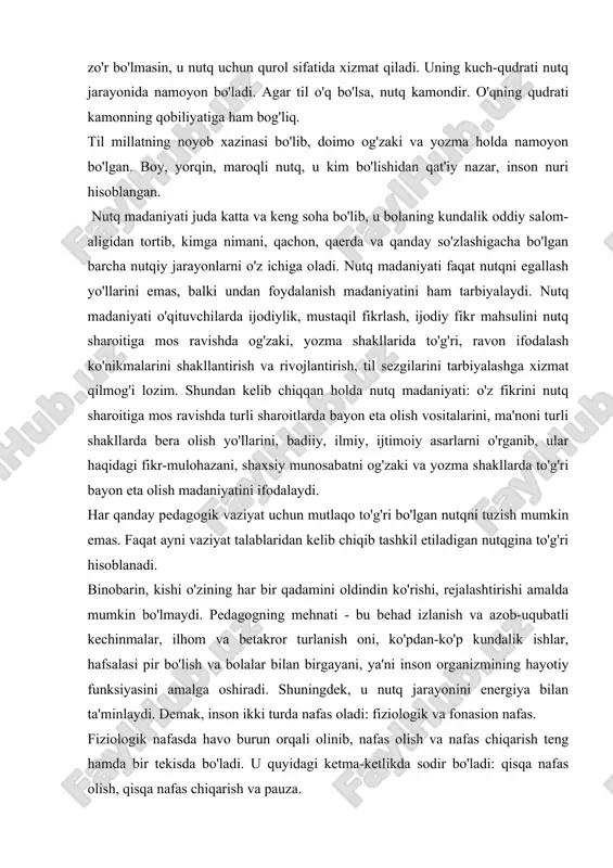 din ko'rishi, rejalashtirishi amalda mumkin bo'lmaydi. pedagogning mehnati - bu behad izlanish va azob-uqubatli kechinmalar, ilhom va betakror turlanish oni, ko'pdan-ko'p kundalik ishlar, hafsalasi pir bo'lish va bolalar bilan birgayani, ya'ni inson organizmining hayotiy funksiyasini amalga oshiradi. shuningdek, u nutq jarayonini energiya bilan ta'minlaydi. demak, inson ikki turda nafas oladi: fiziologik va fonasion nafas. fiziologik nafasda havo burun orqali olinib, nafas olish va nafas chiqarish teng hamda bir tekisda bo'ladi. u quyidagi ketma-ketlikda sodir bo'ladi: qisqa nafas olish, qisqa nafas chiqarish va pauza. fonasion nafasda qisqa nafas olinadi, pauza va cho'ziq nafas chiqariladi. chunki tovush hosil qilish uchun havo oqimi zarur bo'ladi. fonasion nafas shakllanmagan bo'lsa nutq jarayonida hapqirib qolish, yurak urishi tezlashishi, yuz qizarib ketishi kabi holatlar kuzatiladi. nafas olish jarayonida ishtirok etadigan muskullar ishtirokiga qarab nafasni to'rt turga ajratiladi. yuqori nafas - yelka, ko'krak qafasi va o'pkaning yuqori qismi ishtirokida amalga oshiriladigan engil nafas turidir. ko'krak nafas – …