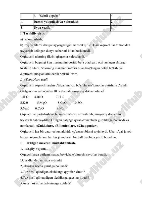 ergan o'quvchilami har bir javoblarini bir ball hisobida yozib boradilar. ii. o'tilgan mavzuni mustahkamlash. 1. «aqliy hujum». o'quvchilarga o'tilgan mavzu bo'yicha o'qituvchi savollar beradi. l.oksidlar deb nimaga aytiladi? 2,oksidlar necha guruhga bo'linadi? 3.tuz hosil qiladigan oksidlarga qaysilar kiradi? 4.tuz hosil qilmaydigan oksidlarga qaysilar kiradi? 5.asosli oksidlar deb nimaga aytiladi? 6.kislotali oksidlar deb nimaga aytiladi? 7.amfoter oksidlar deb nimaga aytiladi? 8.befarq oksidlar deb nimaga aytiladi? 2. «blits sorovi» oksidlar nomi asosli oksid kislotali oksid amfoter oksid befarq oksid cao a1203 na20 cr203 n02 si02 har bir guruhdan bittadan o'quvchilar jadvalni to'ldiradilar iii. yangi mavzu bayoni reja: 1. oksidlarning olinishi 2. oksidlarning kimyoviy xossalari 3. xulosa yangi mavzuni bayon etish usullari: o'qituvchi yangi mavzu bo'yicha qisqacha fikr bildirgach, o'quvchilarga berilgan reja bo'yicha mavzuni yoritib beradi. 2. klaster usuli o'qituvchi doskaga doira rasmini chizadi va unga «oksidlaming olinishi» deb yozadi. o'quvchilar kislorodning birikmalarini doiradan strelka chiqargan holda yozadilar va izohlaydilar. 2. «qiziqarli mo'jizalar» …