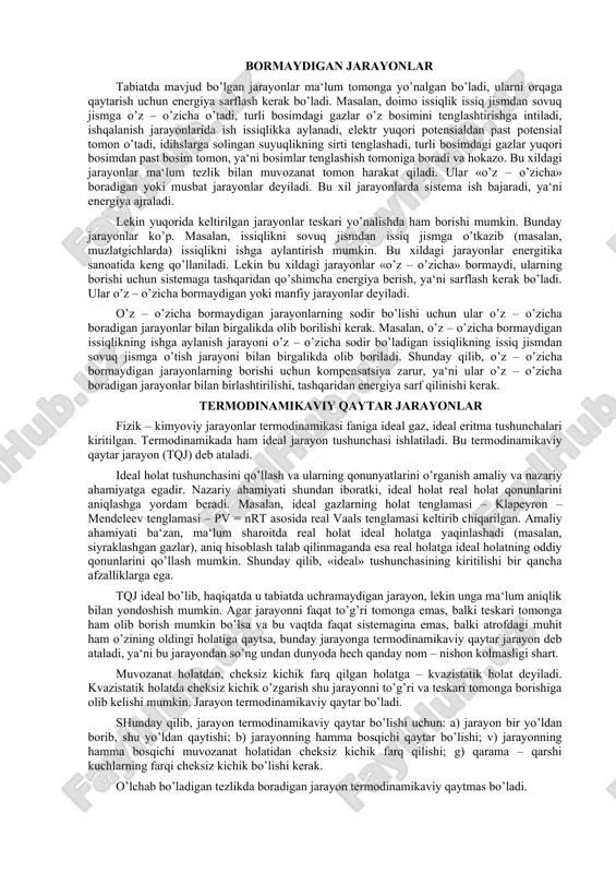 ining o’zgarishidan foydalaniladi. bu funksiyalarning o’zgarishi kimyoviy muvozanatning qanday sharoitda qaror topishini ko’rsatadi, ya‘ni muvozanatning termodinamikaviy shartlarini aniqlab beradi. shunga ko’ra, termodinamikaning ikkinchi qonuni asosan, yuqorida nomlari keltirilgan funksiyalarning turli jarayonlardagi o’zgarishini o’rganadi. shunga ko’ra, termodinamikaviy jarayonlarning ba‘zi xillari bilan quyida tanishtirilib o’tiladi. 3 termodinamikaviy jarayonlar termodinamikaviy jarayonlar bir necha sinfga bo’linadi: o’z – o’zicha boruvchi, o’z – o’zicha bormaydigan, muvozanat va nomuvozanat, termodinamikaviy qaytar va qaytmas jarayonlar va hokazo. .3. o’z – o’zicha boruvchi va o’z – o’zicha bormaydigan jarayonlar tabiatda mavjud bo’lgan jarayonlar ma‘lum tomonga yo’nalgan bo’ladi, ularni orqaga qaytarish uchun energiya sarflash kerak bo’ladi. masalan, doimo issiqlik issiq jismdan sovuq jismga o’z – o’zicha o’tadi, turli bosimdagi gazlar o’z bosimini tenglashtirishga intiladi, ishqalanish jarayonlarida ish issiqlikka aylanadi, elektr yuqori potensialdan past potensial tomon o’tadi, idihslarga solingan suyuqlikning sirti tenglashadi, turli bosimdagi gazlar yuqori bosimdan past bosim tomon, ya‘ni bosimlar tenglashish tomoniga boradi va hokazo. bu xildagi jarayonlar …