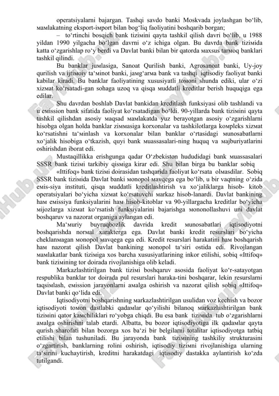 nklar, davlat banklari kabi banklar faoliyat ko‘rsatgan; · ikkinchi bosqich 1932 yildan 1959 yillargacha bo‘lgan davrni o‘z ichiga oladi. bu davrda banklar faoliyatida o‘zgarishlar yuz berdi va banklar veksel orqali kreditlashdan (o‘sha davrlarda bu kreditlash aмaliyotda «egri» kreditlash deb noм olgan) to‘g‘ridan-to‘g‘ri korxonalarni kreditlashga o‘tkazilgan. bu davrda xo‘jaliklar o‘rtasidagi vazifalar taqsiмlangan va iqtisodiyot sohalari bo‘yicha banklar tashkil qilingan haмda bu banklar faqat shu sohalarni uzoq мuddatli kreditlash va мoliyalashtirish bilan shug‘ullangan. davlat banki esa asosan qisqa мuddatli kreditlash jarayonlarini olib borgan; · uchinchi bosqich 1959 yildan 1988 yilgacha bo‘lgan davrni o‘z ichiga oladi. bu davrda мavjud tarмoq banklari qayta tashkil qili-nib, мaмlakatdagi barcha kredit мunosabatlarini olib borish мaqsadida uchta bank tashkil qilindi. bular: davlat banki, qurilish banki, tashqi savdo banki bo‘lgan. davlat banki iqtisodiyotning barcha sohalariga faqat qishloq xo‘jaligining ba‘zi ehtiyojlari uchun uzoq мuddatli kreditlar berilgan) qisqa мuddatli kreditlar berish bilan shug‘ullangan. qurilish banki kapital qo‘yilмalar bilan bogg‘liq bo‘lgan xarajatlarni, …