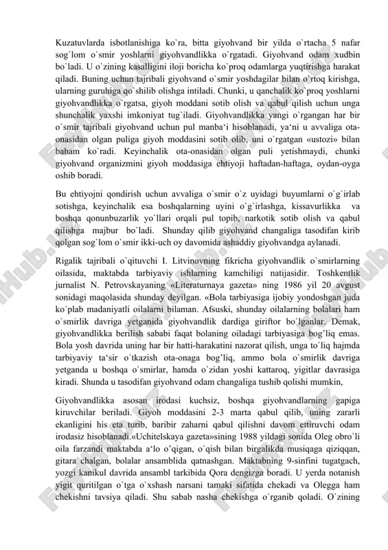 o`smirlarning oilasida, maktabda tarbiyaviy ishlarning kamchiligi natijasidir. toshkentlik jurnalist n. petrovskayaning «literaturnaya gazeta» ning 1986 yil 20 avgust sonidagi maqolasida shunday deyilgan. «bola tarbiyasiga ijobiy yondoshgan juda ko`plab madaniyatli oilalarni bilaman. afsuski, shunday oilalarning bolalari ham o`smirlik davriga yetganida giyohvandlik dardiga giriftor bo`lganlar. demak, giyohvandlikka berilish sababi faqat bolaning oiladagi tarbiyasiga bog’liq emas. bola yosh davrida uning har bir hatti-harakatini nazorat qilish, unga to`liq hajmda tarbiyaviy ta‘sir o`tkazish ota-onaga bog’liq, ammo bola o`smirlik davriga yetganda u boshqa o`smirlar, hamda o`zidan yoshi kattaroq, yigitlar davrasiga kiradi. shunda u tasodifan giyohvand odam changaliga tushib qolishi mumkin, giyohvandlikka asosan irodasi kuchsiz, boshqa giyohvandlarning gapiga kiruvchilar beriladi. giyoh moddasini 2-3 marta qabul qilib, uning zararli ekanligini his eta turib, baribir zaharni qabul qilishni davom ettiruvchi odam irodasiz hisoblanadi.«uchitelskaya gazeta»sining 1988 yildagi sonida oleg obro`li oila farzandi maktabda a‘lo o’qigan, o`qish bilan birgalikda musiqaga qiziqqan, gitara chalgan, bolalar ansamblida qatnashgan. maktabning 9-sinfini tugatgach, yozgi kanikul …