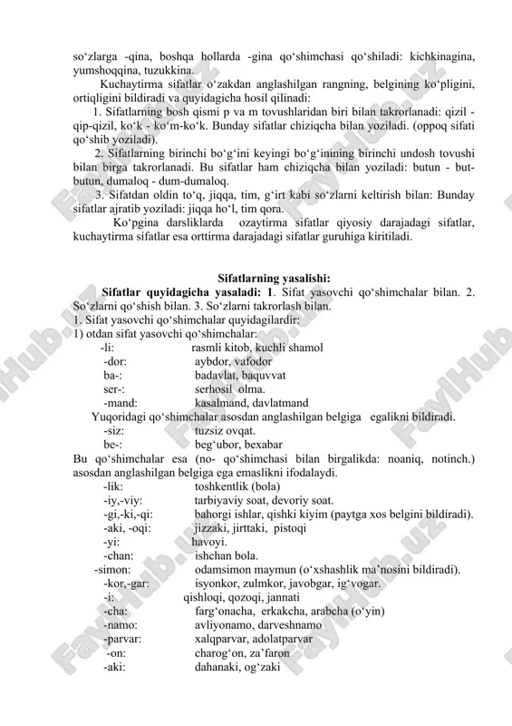 adi: tekkis, yummshoq. 3.qiyosiy daraja predmetdagi bir belgining boshqa predmetdagi xuddi shunday belgidan ortiq ekanligini ifodalaydi. qiyosiy daraja oddiy darajadagi sifatga -roq qo‘shimchasini qo‘shish yoki sifatdan oldin bir-biridan, undan ham, yanada so‘zlarini keltirish bilan yasaladi: olma daraxti shaftoli daraxtidan balandroq. bir-biridan go‘zal, bundan ham battar, yanada kuchli. 4. ozaytirma daraja belgi darajasining normal darajaga yetmaganligi, normaldan pastligi ifodalanadi. 1) qo‘shimchalar yordamida: oqish, qizg‘ish, qoramtir. -roq qo‘shimchasi ham ozaytirma darajani ifodalashda qatnashadi (bunda bir narsadagi belgi boshqa narsadagi shunday belgiga qiyoslanmaydi): eskiroq (kiyim); 2) sifatdan oldin yarim, nim, och, xiyol, chizi, sal, aytarli, uncha, u qadar so‘zlarini keltirish bilan: yarim ochiq (eshik), uncha katta emas. ozaytirma va kuchaytirma sifatlar ozaytirma sifatlar o‘zakdan anglashilgan rangning, belgining ozligini, kamligini bildiradi va quyidagicha yasaladi: 1. -ish, -imtir (-mtir). bulardan -ish, -imtir undosh tovush bilan bitgan oq, ko‘k kabi so‘zlarga, -mtir esa faqat qora sifatiga qo‘shiladi: oqish, ko‘kish, qoramtir. 2. rangni bildiruvchi sifatdan oldin och, …