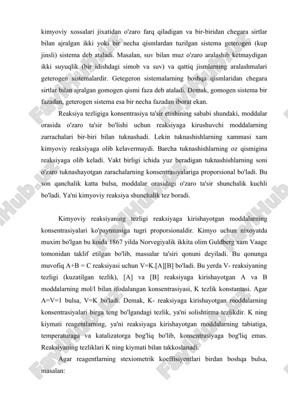 ol/l bilan ifodalangan konsentrasiyasi, k tezlik konstantasi. agar a=v=1 bulsa, v=k bo'ladi. demak, k- reaksiyaga kirishayotgan moddalarning konsentrasiyalari birga teng bo'lgandagi tezlik, ya'ni solishtirma tezlikdir. k ning kiymati reagentlarning, ya'ni reaksiyaga kirishayotgan moddalarning tabiatiga, temperaturaga va katalizatorga bog'liq bo'lib, konsentrasiyaga bog'liq emas. reaksiyaning tezliklari k ning kiymati bilan takkoslanadi. agar reagentlarning stexiometrik koeffisiyentlari birdan boshqa bulsa, masalan: aa + bb = cc uchun massalar ta'siri qonunining matematik ifodasi kuyidagicha bo'ladi: v=k[a]a.[v]v massalar ta'siri qonunidan foydalanib, konsentrasiyaning uzgarishi bilan tezlikni uzgarishini xisoblab topish mumkin. misol: 2no+o2=2no2 reaksiyada aralashmaning xajmi ikki marta kamaytirildi; tezlik kanday uzgaradi? yechish: xajmning uzgarishidan oldin, no va o2 ning konsentrasiyalari a va v ga teng bulsin. bu xolda: v=k[no]2[o2] yoki v=ka2b bo'ladi. xajmning ikki marta kamayishi natijasida konsentrasiya ikki marta oshadi; endi [no] urniga 2[no] va [o2] urniga 2 [o2] olish kerak; v=k(2a)2(2b)=8ka2b demak, tezlik 8 marta oshadi. atom va molekulalar galayonlangan xolatga utganida, ularning reaksiyaga kirishish …