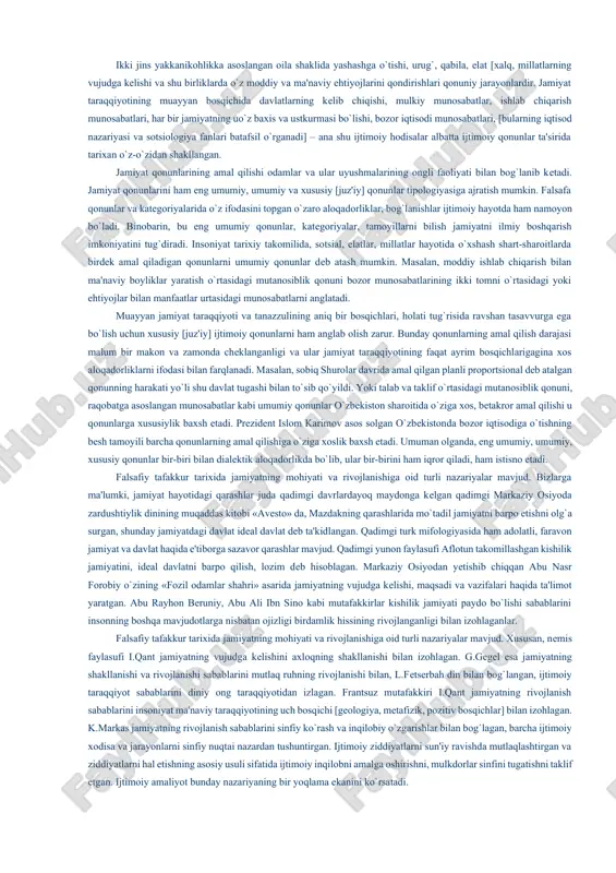 lish, o`zini angash, dunyoqarash, donishmandlikka intilish, bilim, san'at, g`oya, mafkura, go`zallik bilan, ma'naviy kamolot yo`lidagi intilishlar kiradi. insonning asl mohiyati moddiy ehtiyojlarni madaniy shakllarda qondirishida yaqqol namoyon bo`ladi. inson aqlli mavjudot sifatida moddiy ehtiyojlarini madaniy shakllarda qondirish uchun tabiat va jamiyat mohiyatini bilishga, moddiy va ma'naviy olamni uyg`unlashtirishga, tabiat va jamiyatni o`z maqsadlariga mos ravishda o`zgartirishga harakat qiladi. ilm – fan va tеxnika insonning ma'naviy va moddiy ehtiyojlarini qondirish quroli, muhim vositasi bo`lib xizmat qiladi. inson yuksak ma'naviyat tufayligina o`z ehtiyojlarini madaniy shakllarda oqilona va to`liqona qondirish imkoniga ega bo`ladi. mamlakatimizda ma'naviyat masalalariga alohida e'tibor bеrilayotganining sababi ham ana shunda. jamiyatning moddiy va ma'naviy hayoti kishilarning moddiy va ma'naviy ehtiyojlari bilan uzviy bog`liq xolda vujudga kеldi. jamiyat ham makro va mikro jismlar kabi o`z-o`zini tashkillovchi va boshqaruvchi tizimdir. binobarin, bu tizim muayyan qonunlar asosida mavjud bo`ladi va takomillashib boradi. ikki jins yakkanikohlikka asoslangan oila shaklida yashashga o`tishi, urug`, qabila, elat …