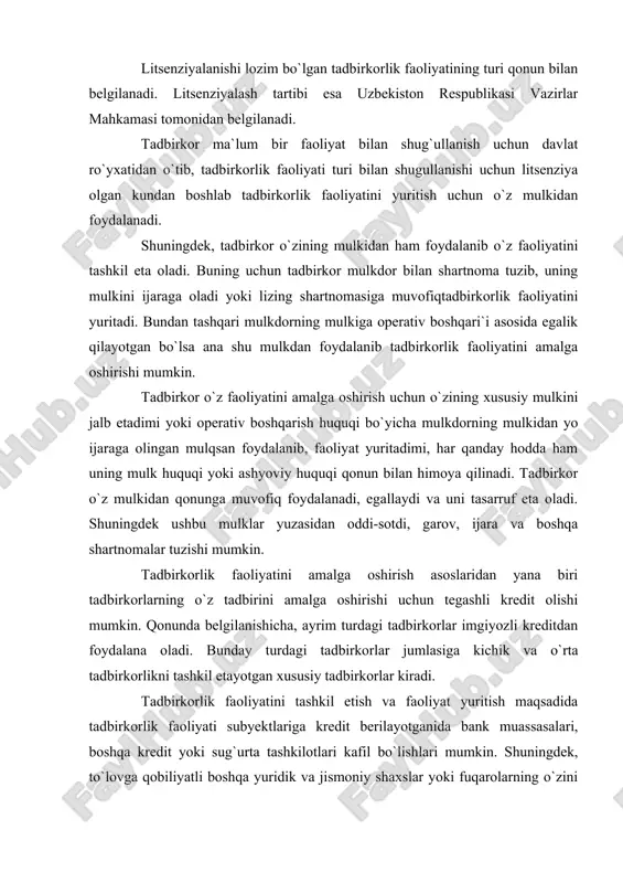 an belgilanadi. ayrim turdagi faoliyat bilan shug`ullanish uchun litsenziya olish lozim. dori-darmonlar tayyorlash va sotish, repititorlik faoliyati bilan shug`ullanish shular jumlasiga kiradi. litsenziyalanishi lozim bo`lgan tadbirkorlik faoliyatining turi qonun bilan belgilanadi. litsenziyalash tartibi esa uzbekiston respublikasi vazirlar mahkamasi tomonidan belgilanadi. tadbirkor ma`lum bir faoliyat bilan shug`ullanish uchun davlat ro`yxatidan o`tib, tadbirkorlik faoliyati turi bilan shugullanishi uchun litsenziya olgan kundan boshlab tadbirkorlik faoliyatini yuritish uchun o`z mulkidan foydalanadi. shuningdek, tadbirkor o`zining mulkidan ham foydalanib o`z faoliyatini tashkil eta oladi. buning uchun tadbirkor mulkdor bilan shartnoma tuzib, uning mulkini ijaraga oladi yoki lizing shartnomasiga muvofiqtadbirkorlik faoliyatini yuritadi. bundan tashqari mulkdorning mulkiga operativ boshqari`i asosida egalik qilayotgan bo`lsa ana shu mulkdan foydalanib tadbirkorlik faoliyatini amalga oshirishi mumkin. tadbirkor o`z faoliyatini amalga oshirish uchun o`zining xususiy mulkini jalb etadimi yoki operativ boshqarish huquqi bo`yicha mulkdorning mulkidan yo ijaraga olingan mulqsan foydalanib, faoliyat yuritadimi, har qanday hodda ham uning mulk huquqi yoki ashyoviy huquqi qonun …