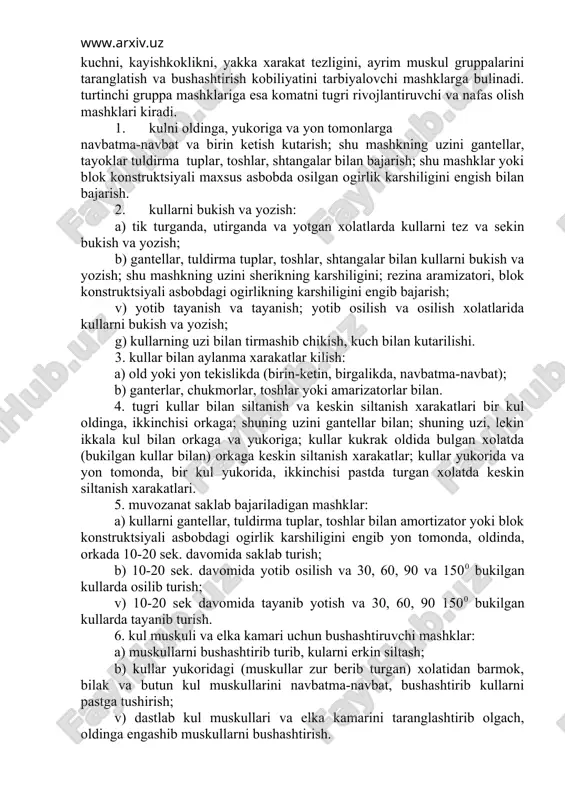 shuning uzini gantellar bilan; shuning uzi, lekin ikkala kul bilan orkaga va yukoriga; kullar kukrak oldida bulgan xolatda (bukilgan kullar bilan) orkaga keskin siltanish xarakatlar; kullar yukorida va yon tomonda, bir kul yukorida, ikkinchisi pastda turgan xolatda keskin siltanish xarakatlari. 5. muvozanat saklab bajariladigan mashklar: a) kullarni gantellar, tuldirma tuplar, toshlar bilan amortizator yoki blok konstruktsiyali asbobdagi ogirlik karshiligini engib yon tomonda, oldinda, orkada 10-20 sek. davomida saklab turish; b) 10-20 sek. davomida yotib osilish va 30, 60, 90 va 1500 bukilgan kullarda osilib turish; v) 10-20 sek davomida tayanib yotish va 30, 60, 90 1500 bukilgan kullarda tayanib turish. 6. kul muskuli va elka kamari uchun bushashtiruvchi mashklar: a) muskullarni bushashtirib turib, kularni erkin siltash; b) kullar yukoridagi (muskullar zur berib turgan) xolatidan barmok, bilak va butun kul muskullarini navbatma-navbat, bushashtirib kullarni pastga tushirish; v) dastlab kul muskullari va elka kamarini taranglashtirib olgach, oldinga engashib muskullarni bushashtirish. 1. bosh …