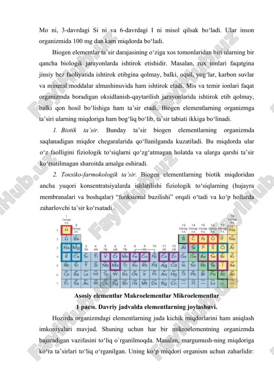 ganizm uchun zarur boʻlgan elementlar - mikroelementlar deb ataladi. ularga 4-davrdagi mo ni, 3-davrdagi si ni va 6-davrdagi i ni misol qilsak boʻladi. ular inson organizmida 100 mg dan kam miqdorda boʻladi. biogen elementlar ta’sir darajasining oʻziga xos tomonlaridan biri ularning bir qancha biologik jarayonlarda ishtirok etishidir. masalan, rux ionlari faqatgina jinsiy bez faoliyatida ishtirok etibgina qolmay, balki, oqsil, yogʻlar, karbon suvlar va mineral moddalar almashinuvida ham ishtirok etadi. mis va temir ionlari faqat organizmda boradigan oksidlanish-qaytarilish jarayonlarida ishtirok etib qolmay, balki qon hosil boʻlishiga ham ta’sir etadi. biogen elementlarning organizmga ta’siri ularning miqdoriga ham bogʻliq boʻlib, ta’sir tabiati ikkiga boʻlinadi. 1. biotik ta’sir. bunday ta’sir biogen elementlarning organizmda saqlanadigan miqdor chegaralarida qoʻllanilganda kuzatiladi. bu miqdorda ular oʻz faolligini fiziologik toʻsiqlarni qoʻzgʻatmagan holatda va ularga qarshi ta’sir koʻrsatilmagan sharoitda amalga oshiradi. 2. токsiko-farmokologik ta’sir. biogen elementlarning biotik miqdoridan ancha yuqori konsentratsiyalarda ishlatilishi fiziologik toʻsiqlarning (hujayra membranalari va boshqalar) “funksional buzilishi” …