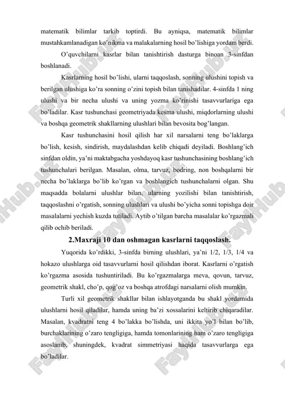 lgan. shu maqsadda bolalarni ulushlar bilan, ularning yozilishi bilan tanishtirish, taqqoslashni o’rgatish, sonning ulushlari va ulushi bo’yicha sonni topishga doir masalalarni yechish kuzda tutiladi. aytib o’tilgan barcha masalalar ko’rgazmali qilib ochib beriladi. 2.maxraji 10 dan oshmagan kasrlarni taqqoslash. yuqorida ko’rdikki, 3-sinfda birning ulushlari, ya’ni 1/2, 1/3, 1/4 va hokazo ulushlarga oid tasavvurlarni hosil qilishdan iborat. kasrlarni o’rgatish ko’rgazma asosida tushuntiriladi. bu ko’rgazmalarga meva, qovun, tarvuz, geometrik shakl, cho’p, qog’oz va boshqa atrofdagi narsalarni olish mumkin. turli xil geometrik shakllar bilan ishlayotganda bu shakl yordamida ulushlarni hosil qiladilar, hamda uning ba’zi xossalarini keltirib chiqaradilar. masalan, kvadratni teng 4 bo’lakka bo’lishda, uni ikkita yo’l bilan bo’lib, burchaklarining o’zaro tengligiga, hamda tomonlarining ham o’zaro tengligiga asoslanib, shuningdek, kvadrat simmetriyasi haqida tasavvurlarga ega bo’ladilar. shuningdek, boshqa o’quvchilarga doirani, ba’zilariga to’g’ri to’rtburchakni 4 bo’lakka bo’lish topshiriladi. bundan keyingi ish teng bo’laklarga bo’lingan ulushlardan bittasini, ikkitasini, uchtasini olib ularni qanday sonlar bilan yozish mumkinligi o’qitiladi. kasrlarni …