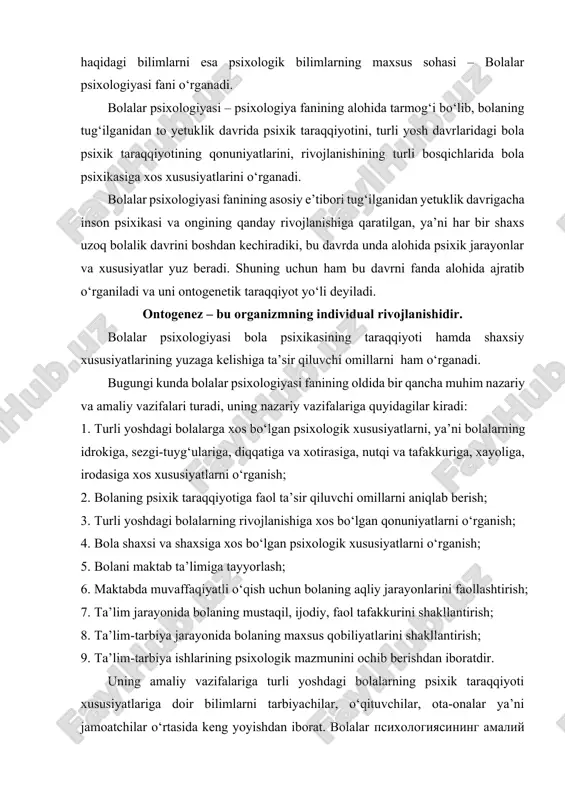 bolaning mustaqil, ijodiy, faol tafakkurini shakllantirish; 8. ta’lim-tarbiya jarayonida bolaning maxsus qobiliyatlarini shakllantirish; 9. ta’lim-tarbiya ishlarining psixologik mazmunini ochib berishdan iboratdir. uning amaliy vazifalariga turli yoshdagi bolalarning psixik taraqqiyoti xususiyatlariga doir bilimlarni tarbiyachilar, o‘qituvchilar, ota-onalar ya’ni jamoatchilar o‘rtasida keng yoyishdan iborat. bolalar психологиясининг амалий vazifasi – bola ruhiy taraqqiyotiga, yoshlik xususiyatlari orasidagi farqlar va ularga individual munosabatda bo‘lish yo‘llariga oid, ruhiy taraqqiyot qonunlariga doir psixologik bilimlardan bahramand bo‘lishlarini ta’minlashdan iborat. bunday vazifalarni amalga oshirish komil insonni shakllantirishda muhim rol o‘ynaydi. bolalar psixologiyasi fanining boshqa fanlar bilan aloqasi. bolalar psixologiyasi predmetining muhim tomonlaridan biri - turli yoshdagi bolalarda sezgi, idrok, diqqat, xotira, nutq, tafakkur, hissiyot, xayol va iroda kabi psixik jarayonlarining namoyon bo‘lishi, taraqqiy etishi hamda takomillashuvining qonuniyatlarini o‘rganishdan iboratdir. bolalar psixologiyasi bola shaxsiy psixologik xususiyatlarini qanday tarkib toptirishni chuqur tahlil qiladi. bunda bolalar psixologiyasini bolalar shaxsining tarkib topishiga faol ta’sir etuvchi omillar qiziqtiradi. ma’lumki, bola shaxsi va uning psixologik xususiyatlari …