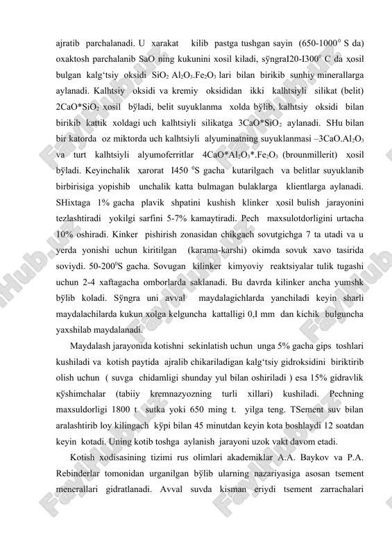 hidamligi shunday yul bilan oshiriladi ) esa 15% gidravlik қўshimchalar (tabiiy kremnazyozning turli xillari) kushiladi. pechning maxsuldorligi 1800 t sutka yoki 650 ming t. yilga teng. tsement suv bilan aralashtirib loy kilingach kўpi bilan 45 minutdan keyin kota boshlaydi 12 soatdan keyin kotadi. uning kotib toshga aylanish jarayoni uzok vakt davom etadi. kotish xodisasining tizimi rus olimlari akademiklar a.a. baykov va p.a. rebinderlar tomonidan urganilgan bўlib ularning nazariyasiga asosan tsement menerallari gidratlanadi. avval suvda kisman eriydi tsement zarrachalari yemiriladi sўngra suv bilan birikib gidrosilikatlar va gidroalyumintlarga aylanadi: 3cao.sio2+nn2o=xca(on)2+ucao.sio2.nn2o 2cao.sio2+nn2o=2cao.sio2.nh2o (n=2 yoki 4) 3cao.al2o3+6h2o=3cao+al2o2.6h2o (x+y=3) ҳosil bulgan maxsulotlar suvda yomon eruvchan bulganligi uchun eritmadan avval mayda kristalchalar yiriklashadi va bir birisi bilan mustaxkam birikadi,yaxlit toshga aylanadi.shlakli tsementlarni bog‘lovchi moddalar bilan domna pechlarining shlaklarini aralashtirib maydalash orkali olnadi. shlak tarkibida asosan cao,al2o3 ,sio2 oksidlari bўladi. glnnozyomli tsementning asosiy tarkibiy kismi kaltsiy metalalyuminat ca(alo2)2. u glinazyomga (boksitga)boy bulgan tabiiy meteriallarga oxaktosh kushib kuydirish …