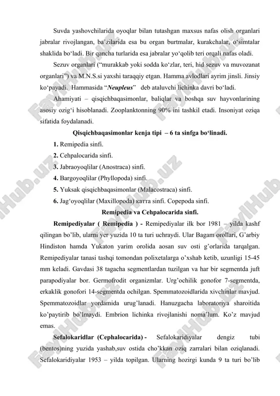 toshloq suv tubida (1150 m chuqurlikkacha) yashaydi. sefalokaridiyalar juda kichik qisqichbaqasimonlar bo’lib, uzunligi 4 mm dan oshmaydi. uzunchoq chuvalchangsimon tanasi 19 ta segmentdan tuzulgan. ko’krak segmentlari (9 ta) bir juftdan parapodiyalar bo’lib, parapodiyalar 2 qismga: endopodit – yurishga,ekzopodit – suzishga xizmat qiladi. qorin segmentlarida parapodiyalar rivojlanmagan. sefalokaridiyalar germofrodit hayvonlar. urug’ va tuxum yo’llari 6 – segmentda joylashgan umumiy gonoporga ochilgan. spermatozoidlarida xivchinlar yo’qolgan. tuxumdondan litanaunlius lichinkalar chiqadi va suvda rivojlanadi. voyaga yetganda ko’zlari bo’lmaydi. jabraoyoqlilar (anostraca) va bargoyoqlilar (phyllopoda) sinfi. jabraoyoqli qisqichbaqasimonlar (apostraca) - bu takson vakillari yer yuzining ichki suv havzalarida tarqalgan bo’lib, asosan chuchuk suvlarda uchraydi. bular relikt qisqichbaqasimonlar bo’lib, ular vaqtinchalik suv havzalarida (baliqlar bo’lmagan) yashaydi. ularni vaqtinchalik suv havzalarida chuchuk (sho’rlangan ) ko’l va hovuzlarda 200 dan ortiq turi qayd qilingan. tana uzunligi 15 mm dan 10 sm gacha boradi. gavdasi tuzilishi krevetkalarga o’xshab ketib 27 ta segmentdan tuzilgan. boshko’krak qismida segmetlarida 1 juftdan paropodiyalari bo’lib, …