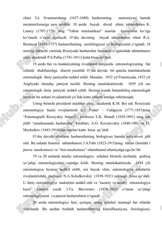 lodkovskiy (1858-1921) salmoqli hissa qo’shdi. u ilmiy entomologiya maktabini tashkil etdi va “nazariy va amaliy entomologiya kursi” kitobini yozdi. i.ya. sheverstev (1859-1920) o’rmon xo’jaligi entomologiyasini va parazit hasharotlarni o’rgandi. 20 asrda entomologiya fani, ayniqsa, uning sohalari mustaqil fan sifatida shakllandi. bu asrdan boshlab hasharotlarning klassifikastiyasi, fiziologiyasi, ekologiyasi chuqur o’rganila boshlandi va zararkunanda hasharotlarga qarshi ximiyaviy hamda biologik kurash choralari ishlab chiqildi. 1904 yili v.i.pospelov (1872-1949) kiev shahrida entomologik stanstiya tashkil etdi. stanstiyaning asosiy vazifasi qand lavlagi zararkunandalariga qarshi kurash choralarini ishlab chiqish edi. keyingi yillarda xuddi shunday stanstiyalar boshqa markaziy shaxarlarda ham tashkil etildi. ayniqsa, v.i.plotnikov (1877-1959) tomonidan 1911 yili toshkentda turkiston entomologik stanstiyaning tashkil etilishi o’rta osiyo va qozog’iston o’lkalarida o’simliklarni zararkunanda hasharotlarda himoya qilishda, o’rta osiyo o’simliklarini himoya qilish instituti va boshqa shunga o’xshash tashkilotlarning vujudga kelishida katta rol o’ynaydi. rus entomologi n.v. kurdyumov (1885-1917) qishloq xo’jaligi entomologiyasiga nazariy asos soldi. professor a.p.semyonov tyan-shanskiy (1866-1942) bizning o’lkamiz faunasidagi …