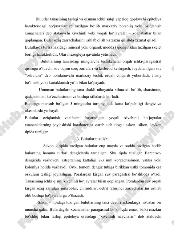 boshqa hо‘jayralarga о‘tkazadi. sikon – tipidagi tuzilgan bulutlarning tana devori askonlarga nisbatan bir muncha qalin. bulardagshi xoanatsitlar paragastral bо‘shliqda emas, balki mazkur bо‘shliq bilan tashqi epiteleya orasidagi “xivchinli naychalar” deb ataluvchi maxsus yon bо‘shliqlarda joylashgan. bu naychalar maxsus kanalchalar orqali tashqariga ochilgan. umuman sikon bir nechta askonlarning birikishidan hosil bо‘lgan. bular ham hammasi dengizlarda yashaydi. leykon – shaklida tuzilgan bulutlar tana devorli ancha qalinlashgan bо‘lib leykonlarda xoanatsitlar maxsus kamerada joylashgan. bu bulutlarning hammasi deyarli dengizda yashaydi. о‘zimizda uchraydigan “bodyaga” buluti leykon tipida tuzilgan. bulutlar jinssiz (kurtaklanish) va jinsiy yo’l bilan kо‘payadi. tashqi yon kurtaklanish bulutlarda kо‘p uchraydi va bu hodisa koloniya hosil bо‘lishida katta rol о‘ynaydi. chuchuk suv bulutlari bodyagalar kuzda maxsus kurtak (qishlovchi) gemmulalar hosil bо‘ladi. bular maxsus qobiqqa о‘ralib oladi va qishni о‘tkazadi. qishda ona bulut о‘lib mazkur bulut (gemmula mezogleya qavatida hosil bо‘ladi). bulut о‘lgandan sо‘ng gemmulalar suv tubiga tarqaladi. kelgusi yil bahorda gemmulalardan yosh bulutlar chiqadi. …