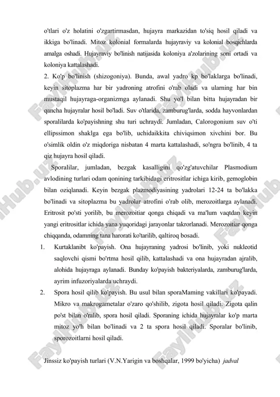 gametalar o'zaro qo'shilib, zigota hosil qiladi. zigota qalin po'st bilan o'ralib, spora hosil qiladi. sporaning ichida hujayralar ko'p marta mitoz yo'h bilan bo'linadi va 2 ta spora hosil qiladi. sporalar bo'linib, sporozoitlarni hosil qiladi. jinssiz ko'payish turlari (v.n.yarigin va boshqalar, 1999 bo'yicha) jadval jinssiz ko'payish ko'rsatgich ko'payish turi jinssiz jinsiy 1. hujayraning yangi avlod rivojlanishi uchun irsiy axboroti bir hujayralilarda ona hujayra; ko'p hujayralilarda ona organizmning bir yoki bir nechta somatik hujayralari ko'payish manbai hisoblanadi. ota-ona gametalar hosil qiladi. ota-ona yangi avlodga bittadan hujayra beradi. 2. ota-onalar bir individ ikki individ 3. yangi avlod genetik jihatdan ona organizmiga o'xshaydi. genetik jihatdan ota-onc organizmiga o'xshaydi. 4.hujayra mitoz meyoz 5. evolyutsion ahamiyati kam o'zgaradigan sharoitda moslanish paydo bo'ladi, stabillashtiruvchi tanlanishning ahamiyati ortadi. genetik turli-tumanlik tufayli har xil yashash sharoitiga moslashadi, tabiiy tanlanishning ahamiyati ortadi. ko'p hujayralilarning jinssiz ko'payishi, polisitogen ko'payish deb ataladi va uning quyidagi usullari bor. 1. vegetativ ko'payish. ko'payishning bu …