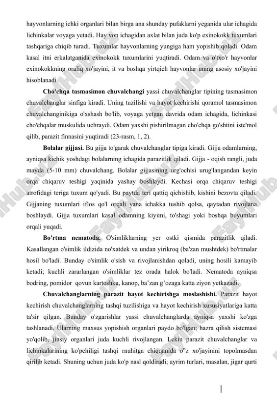 uxumlari tashqariga chiqib turadi. tuxumlar hayvonlarning yungiga ham yopishib qoladi. odam kasal itni erkalatganida exinokokk tuxumlarini yuqtiradi. odam va o'txo'r hayvonlar exinokokkning oraliq xo'jayini, it va boshqa yirtqich hayvonlar uning asosiy xo'jayini hisoblanadi. cho'chqa tasmasimon chuvalchangi yassi chuvalchanglar tipining tasmasimon chuvalchanglar sinfiga kiradi. uning tuzilishi va hayot kechirishi qoramol tasmasimon chuvalchanginikiga o'xshash bo'lib, voyaga yetgan davrida odam ichagida, lichinkasi cho'chqalar muskulida uchraydi. odam yaxshi pishirilmagan cho'chqa go'shtini iste'mol qilib, parazit finnasini yuqtiradi (23-rasm, 1, 2). bolalar gijjasi. bu gijja to'garak chuvalchanglar tipiga kiradi. gijja odamlarning, ayniqsa kichik yoshdagi bolalarning ichagida parazitlik qiladi. gijja - oqish rangli, juda mayda (5-10 mm) chuvalchang. bolalar gijjasining urg'ochisi urug'langandan keyin orqa chiqaruv teshigi yaqinida yashay boshlaydi. kechasi orqa chiqaruv teshigi atrofidagi teriga tuxum qo'yadi. bu paytda teri qattiq qichishib, kishini bezovta qiladi. gijjaning tuxumlari iflos qo'l orqali yana ichakka tushib qolsa, qaytadan rivojlana boshlaydi. gijja tuxumlari kasal odamning kiyimi, to'shagi yoki boshqa buyumlari orqali …