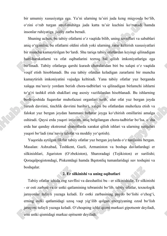 zli, armaniston va boshqa davlatlardagi er silkinishlari, jigariston (o‘zbekiston), sharoradagi (tojikiston) er surilishi; qoraqalpogistondagi, piskentdagi hamda bqstonliq tumanlaridagi suv toshqini va boshqalar. 2. er silkinishi va uning oqibatlari tabiiy ofatlar ichida eng xavflisi va daxshatlisi bu - er silkinishidir. er silkinishi - er osti zarbasi va er ustki qatlamining tebranishi bo‘lib, tabiiy ofatlar, texnologik jarayonlar tufayli yuzaga keladi. er ostki zarbasining paydo bo‘lishi o‘chog‘i, erning ostki qatlamidagi uzoq vaqt yig‘ilib qolgan energiyaning ozod bo‘lish jarayoni tufayli yuzaga keladi. o‘choqning ichki qismi markazi gipotsentr deyiladi, erni ustki qismidagi markaz epitsentr deyiladi. er silkinishi yuzaga kelish sabablariga ko‘ra quyidagi guruhlarga bo‘linadi: · tektonik zilzilalar; · vulqon zilzilalari; · ag‘darilish, o‘pirilish zilzilalari; · texnogen (insonning muxandislik faoliyati bilan bog‘liq) zilzilalar. yuqorida qayd etilgan er silkinish turlari ichida katta maydonga tarqaladigani va eng ko‘p talofat keltiradigani tektonik er silkinishidir. bunday er silkinishlar haqida gap ketganda litosfera o‘ramlarida bo‘ladigan harakat (tektonik kuchlar) tushuniladi. qiya sathlarida …