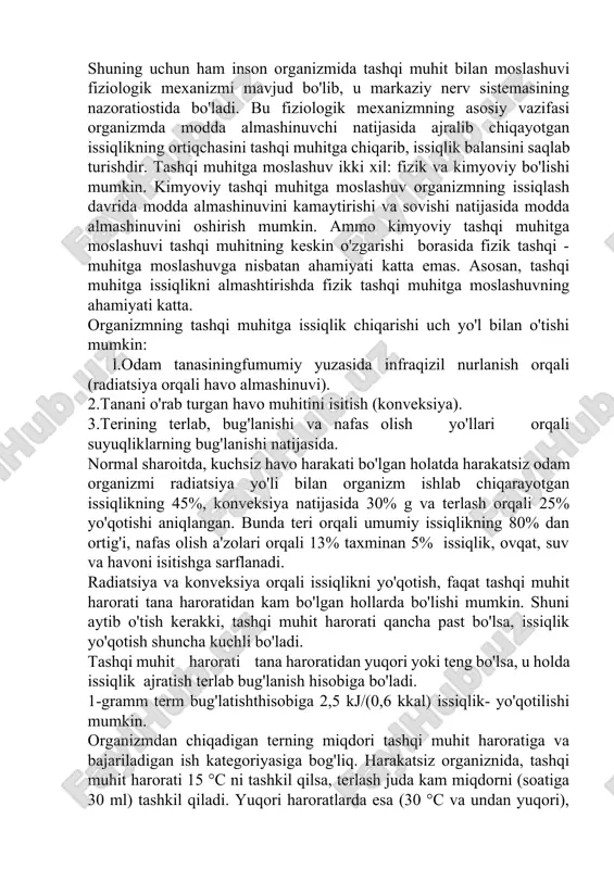 va nafas olish yo'llari orqali suyuqliklarning bug'lanishi natijasida. normal sharoitda, kuchsiz havo harakati bo'lgan holatda harakatsiz odam organizmi radiatsiya yo'li bilan organizm ishlab chiqarayotgan issiqlikning 45%, konveksiya natijasida 30% g va terlash orqali 25% yo'qotishi aniqlangan. bunda teri orqali umumiy issiqlikning 80% dan ortig'i, nafas olish a'zolari orqali 13% taxminan 5% issiqlik, ovqat, suv va havoni isitishga sarflanadi. radiatsiya va konveksiya orqali issiqlikni yo'qotish, faqat tashqi muhit harorati tana haroratidan kam bo'lgan hollarda bo'lishi mumkin. shuni aytib o'tish kerakki, tashqi muhit harorati qancha past bo'lsa, issiqlik yo'qotish shuncha kuchli bo'ladi. tashqi muhit harorati tana haroratidan yuqori yoki teng bo'lsa, u holda issiqlik ajratish terlab bug'lanish hisobiga bo'ladi. 1-gramm term bug'latishthisobiga 2,5 kj/(0,6 kkal) issiqlik- yo'qotilishi mumkin. organizmdan chiqadigan terning miqdori tashqi muhit haroratiga va bajariladigan ish kategoriyasiga bog'liq. harakatsiz organiznida, tashqi muhit harorati 15 °c ni tashkil qilsa, terlash juda kam miqdorni (soatiga 30 ml) tashkil qiladi. yuqori haroratlarda esa …