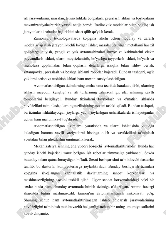 ik kerak. mexanizatsiyalashning eng yuqori bosqichi avtomatlashtirishdir. bunda har qanday ishchi bajarishi zarur bo'lgan ish robotlar zimmasiga yuklanadi. sexda butunlay odam qatnashmaydigan bo'ladi. sexni boshqarishni ta'minlovchi dasturlar tuzilib, bu dasturlar kompyuterlarga joylashtiriladi. bunday boshqarish tizimlari ko'pgina rivojlangan kapitalistik davlatlarning sanoat korxonalari va mashinasozligining asosini tashkil qiladi. ilg'or sanoat korxonalaridagi ba'zi bir sexlar bizda ham, shunday avtomatlashtirish tizimiga o'tkazilgan. ammo hozirgi sharoitda butun mashinasozlik tarmog'ini avtomatlashtirish imkoniyati yo'q. shuning uchun ham avtomatlashtirilmagan ishlab chiqarish jarayonlarining xavfsizligini ta'minlash muhim vazifa bo'lganligi uchun biz uning umumiy usullarini ko'rib chiqamiz. 1. xavfsizlikni ta'minlovchi asosiy shartlar mashinasozlik sanoati korxonalarida ishlatiladigan mashina va mexanizmlarga qo'yiladigan asosiy talablar, ularning ishchilar uchun xavfsizligi, ishlatishda pishiq va mustahkamligi hamda ishlatishning osonligi bilan belgilanadi. ularning xavfsizligi standart tizimlari bilan belgilanadi. mashina va mexanizmlar xavfsizligini ta'minlash uchun uni loyihalashda qanday ish bajarishini hisobga olgan holda ish bajaruvchi qismlarini joylashtirishni ixcham usullarini topish, unga shakl berish va muhofaza qilish qurilmalarini joylashtirish bilan …